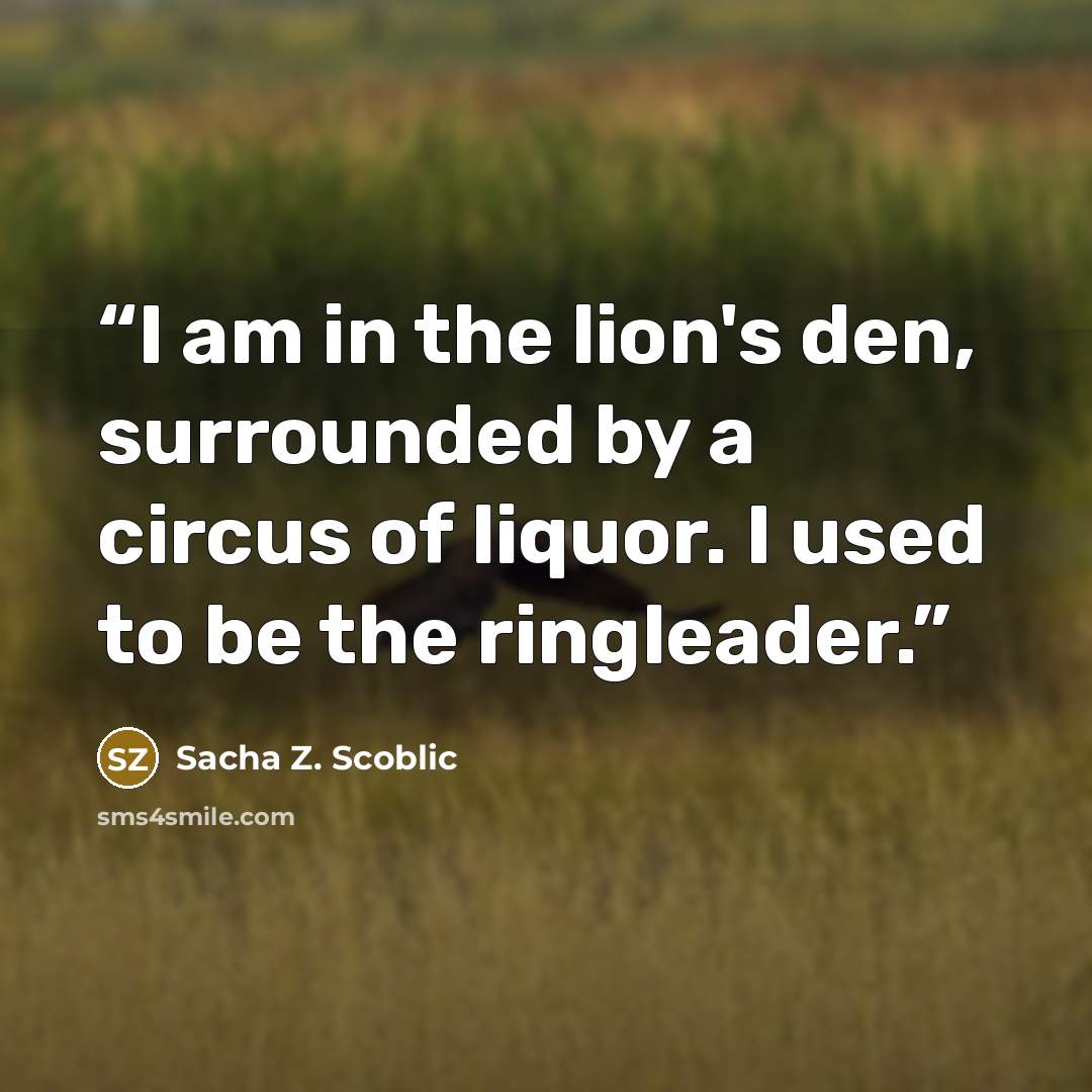 “I am in the lion's den, surrounded by a circus of liquor. I used to be the ringleader.” quote by Sacha Z. Scoblic
