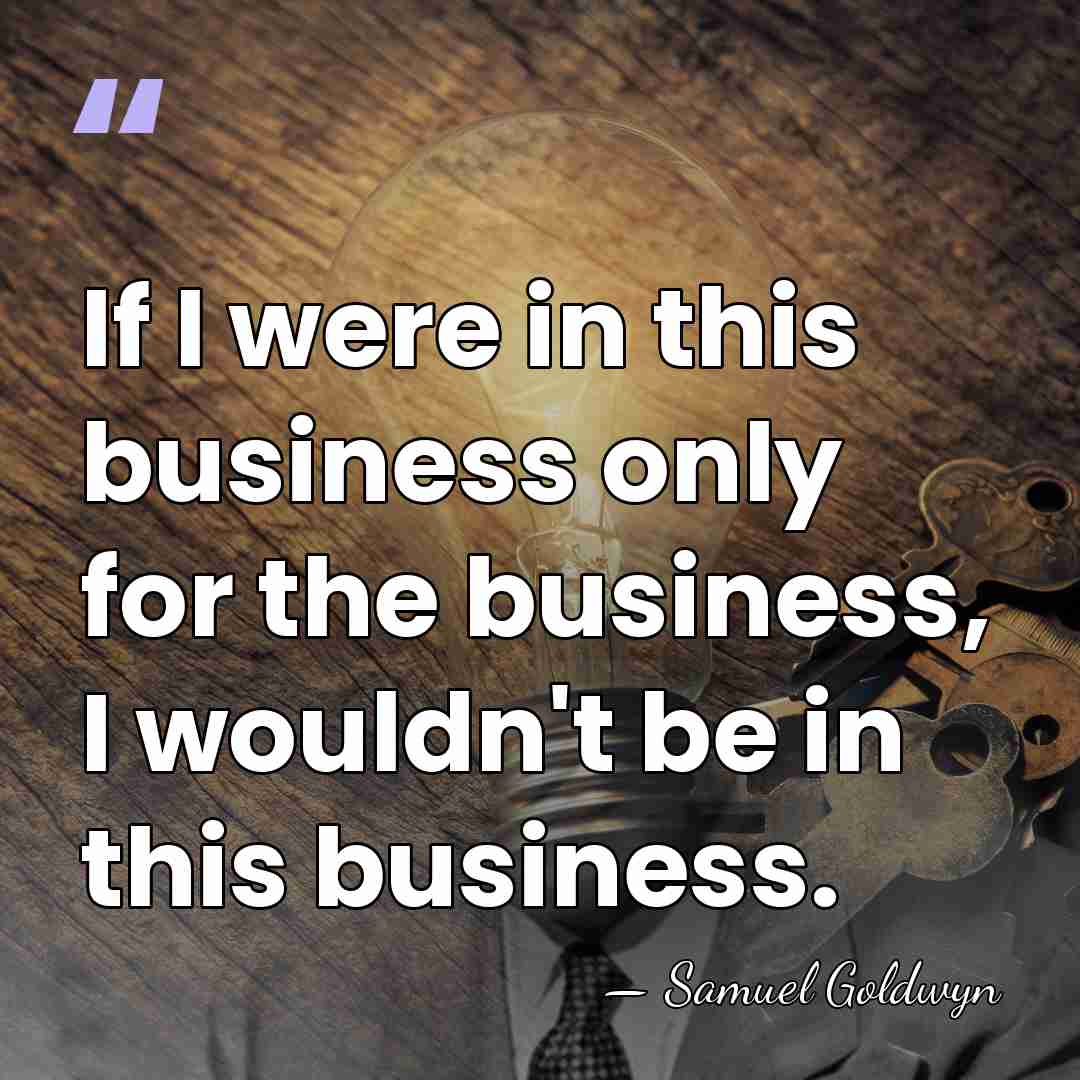 If I were in this business only for the business, I wouldn't&hellip; - Samuel Goldwyn