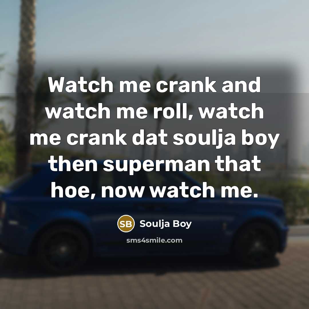 “Watch me crank and watch me roll, watch me crank…” quote by Soulja Boy