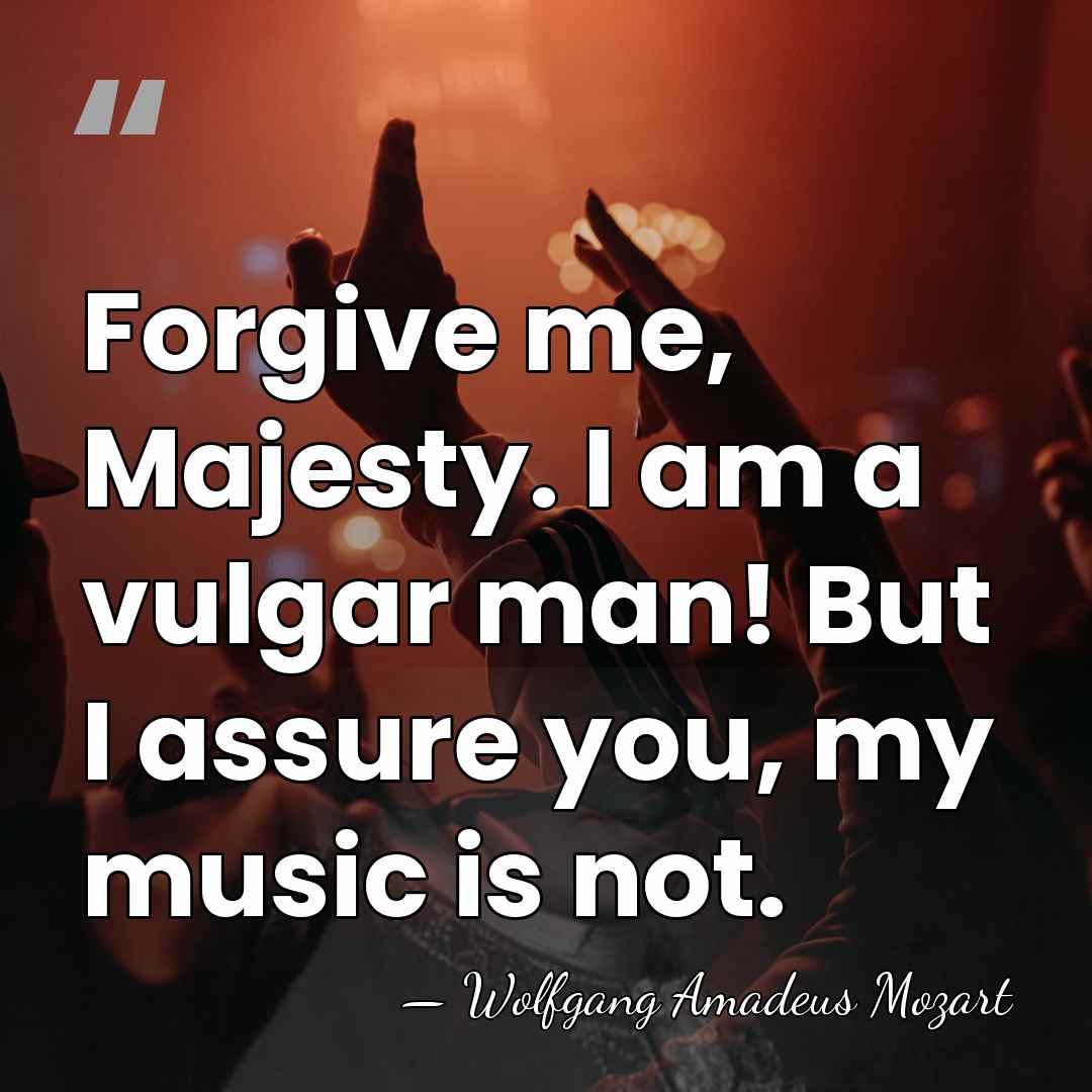 Forgive me, Majesty. I am a vulgar man! But I assure you,&hellip; - Wolfgang Amadeus Mozart