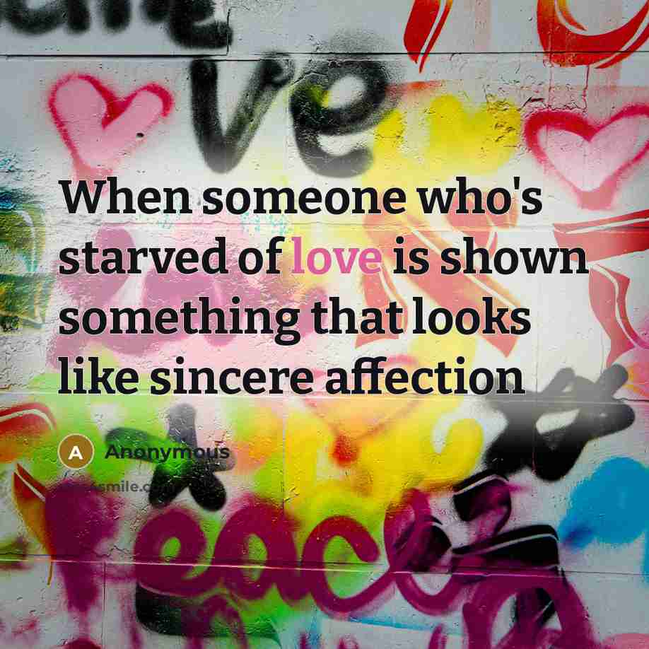 “When someone who's starved of love is shown something that…” quote by Anonymous