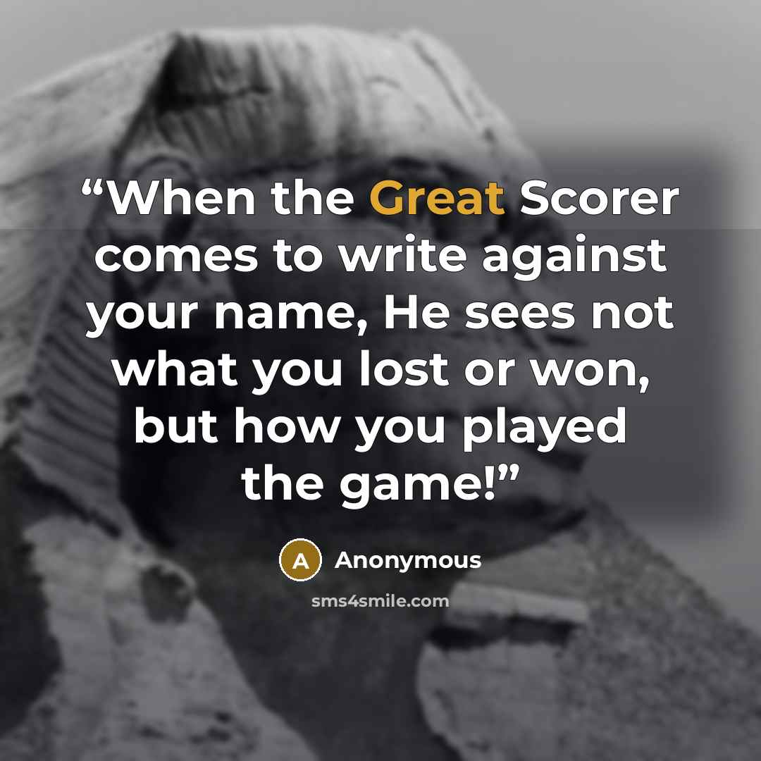 “When the Great Scorer comes to write against your name, He sees not what you lost or won, but how you played the game!” quote by Anonymous
