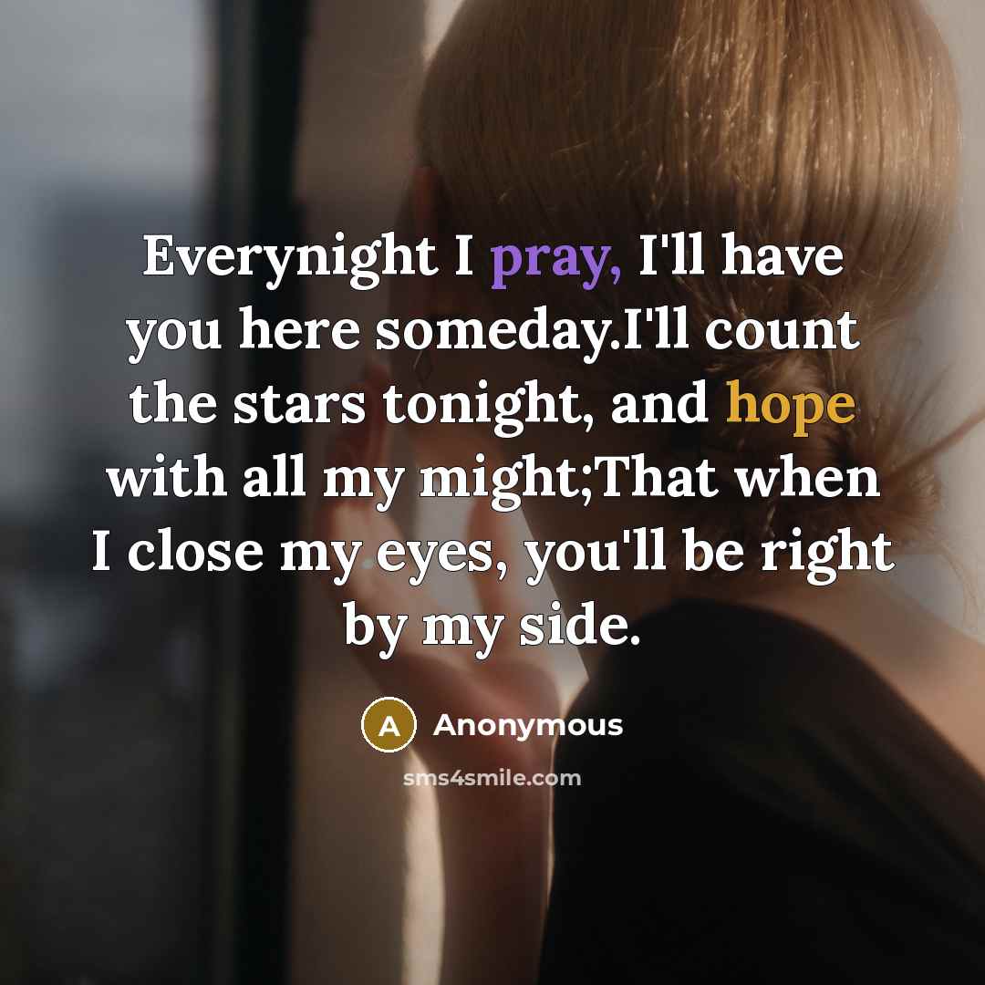“Everynight I pray, I'll have you here someday.I'll count the stars tonight, and hope with all my might;That when I close my eyes, you'll be right by my side.” quote by Anonymous