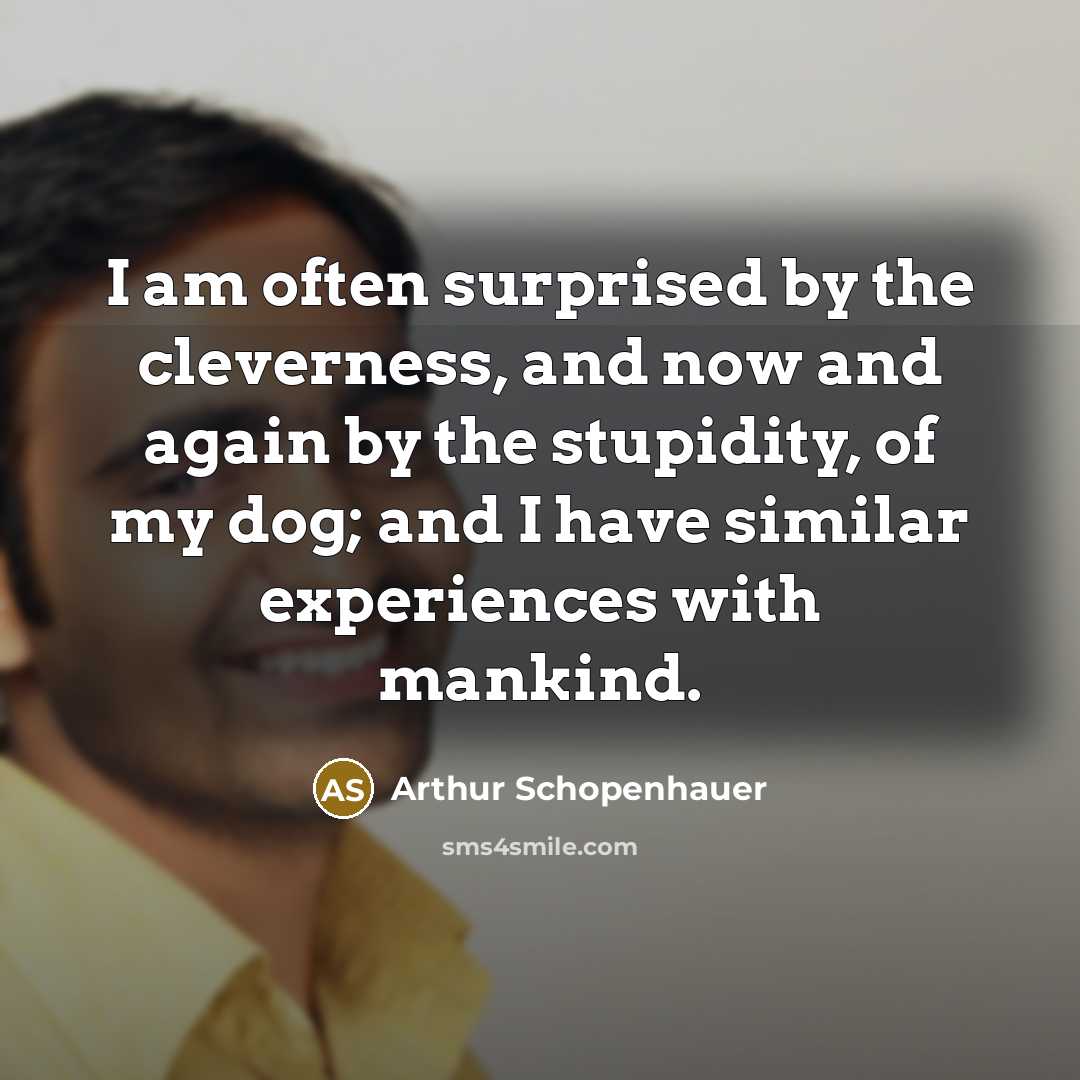 “I am often surprised by the cleverness, and now and again by the stupidity, of my dog; and I have similar experiences with mankind.” quote by Arthur Schopenhauer