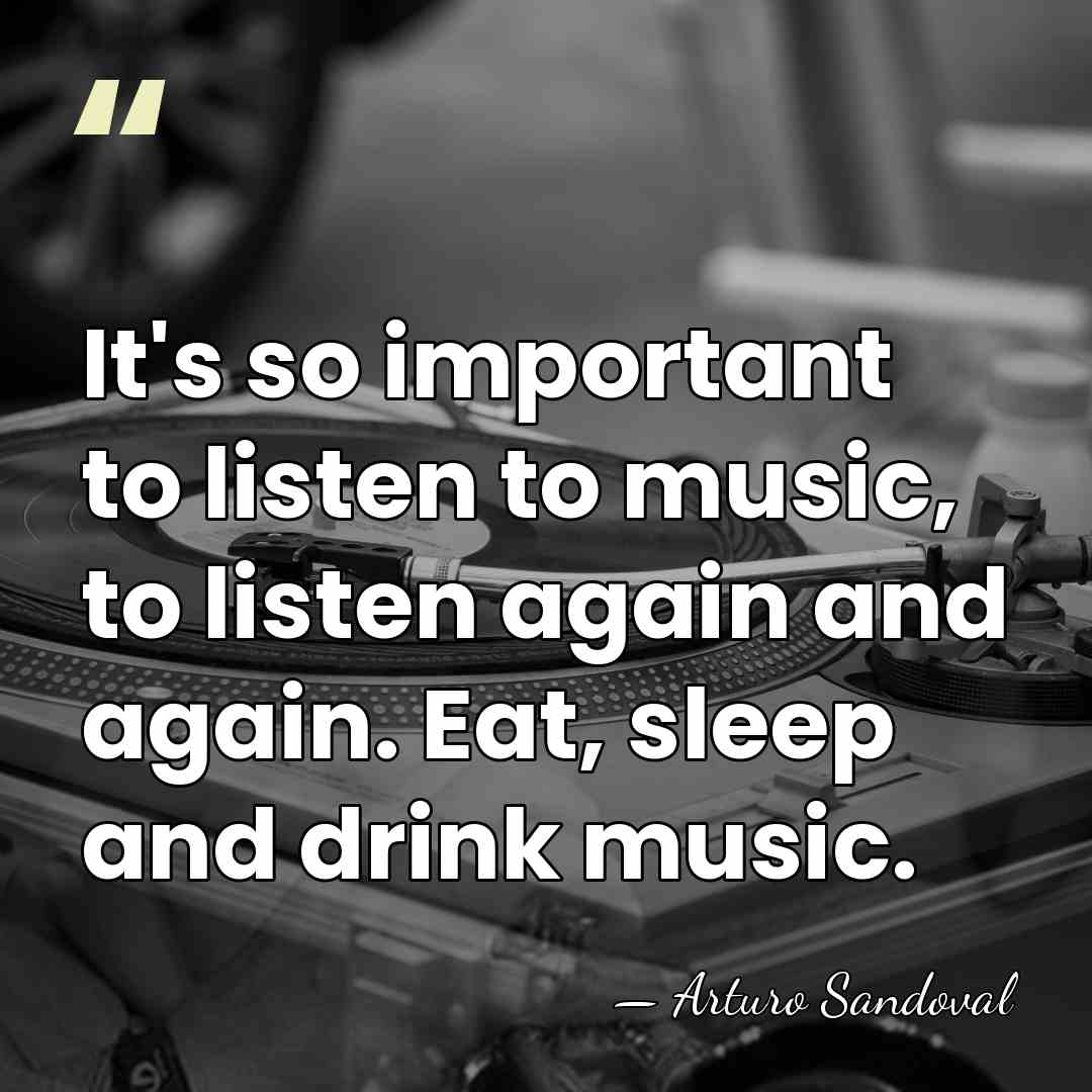 It's so important to listen to music, to listen again and again.&hellip; - Arturo Sandoval