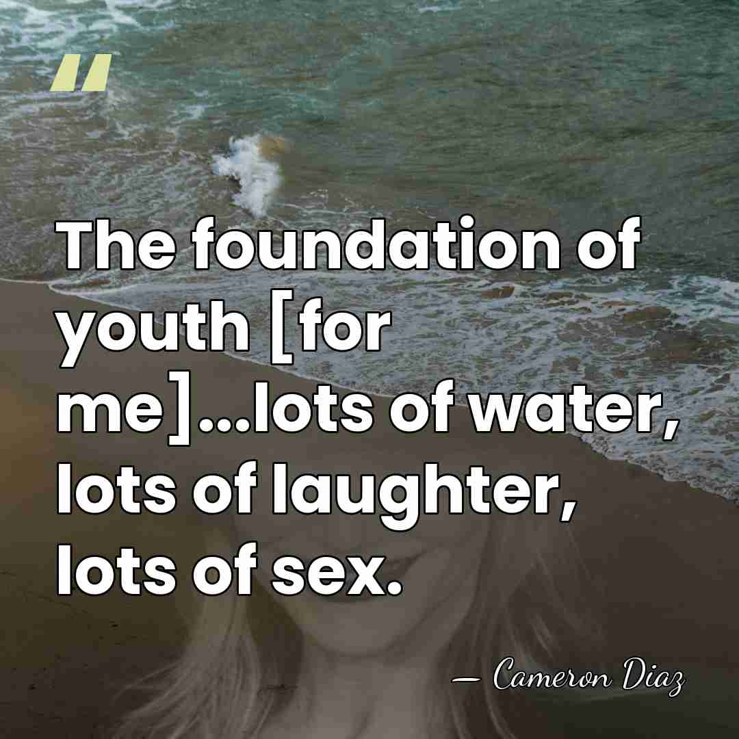 The foundation of youth [for me]...lots of water, lots of laughter, lots&hellip; - Cameron Diaz