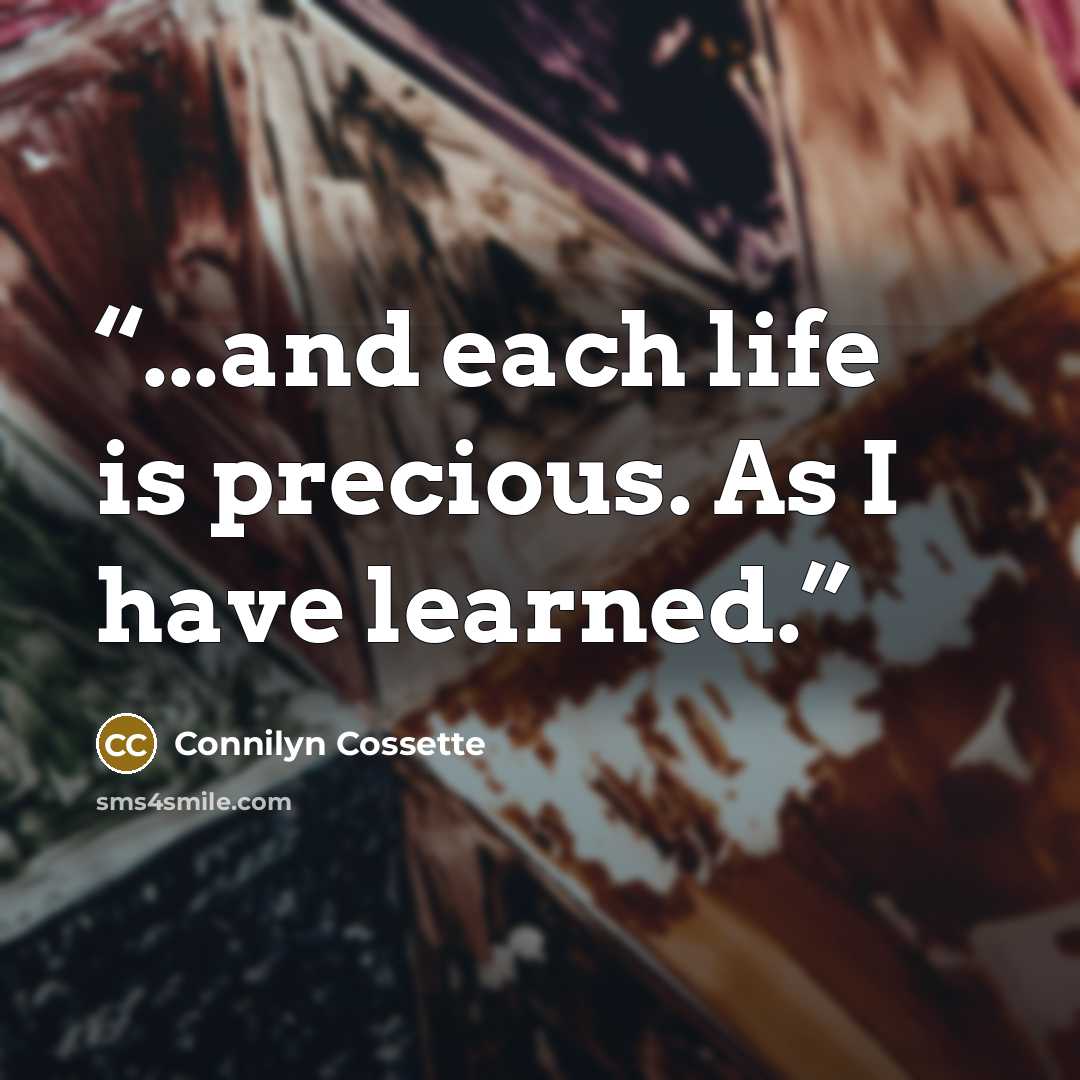 “...and each life is precious. As I have learned.” quote by Connilyn Cossette