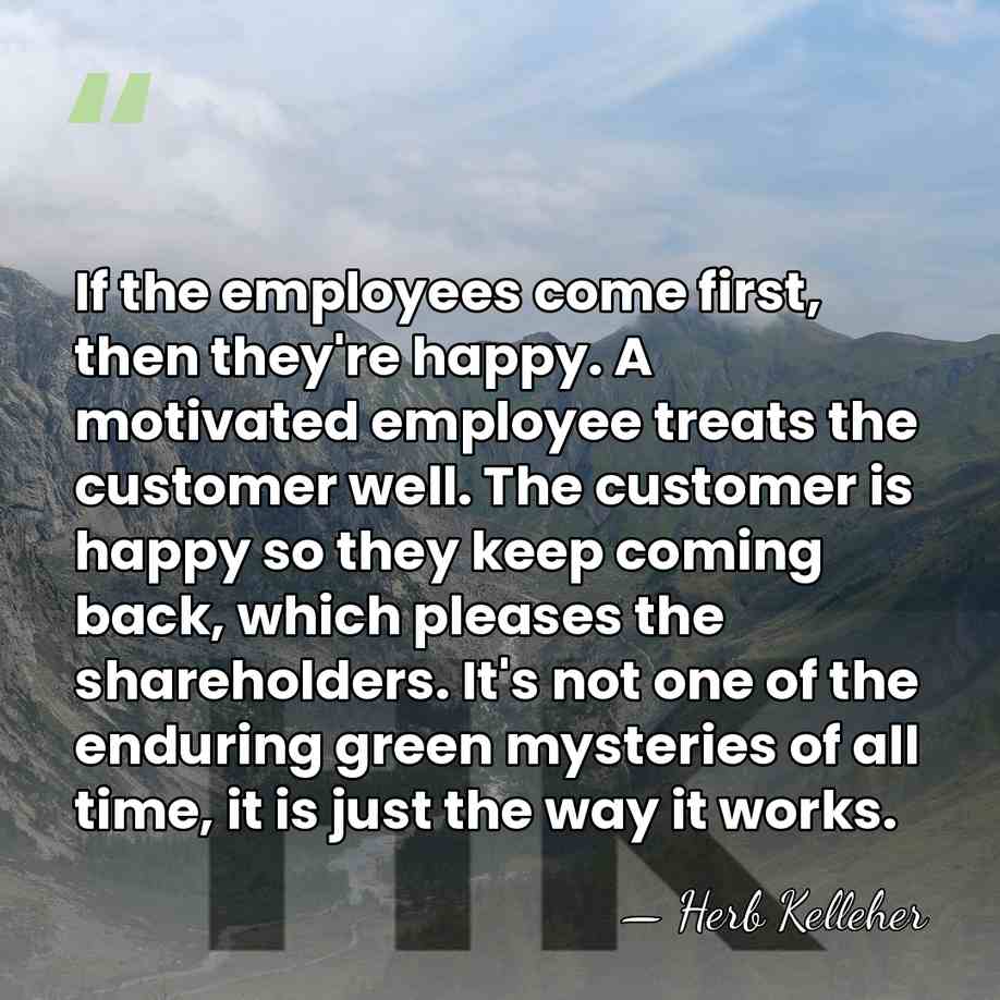 If the employees come first, then they're happy. A motivated employee treats&hellip; - Herb Kelleher