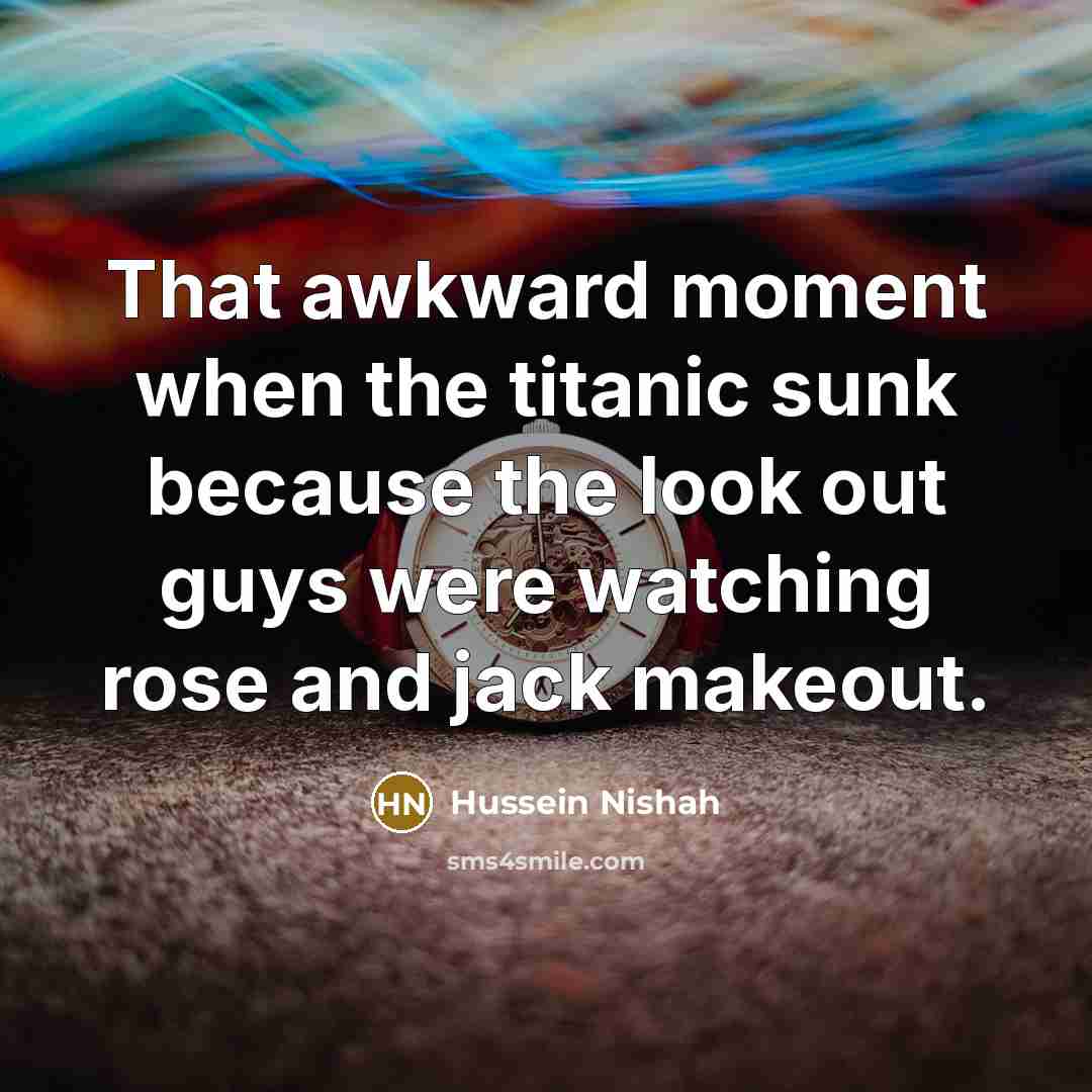 “That awkward moment when the titanic sunk because the look…” quote by Hussein Nishah