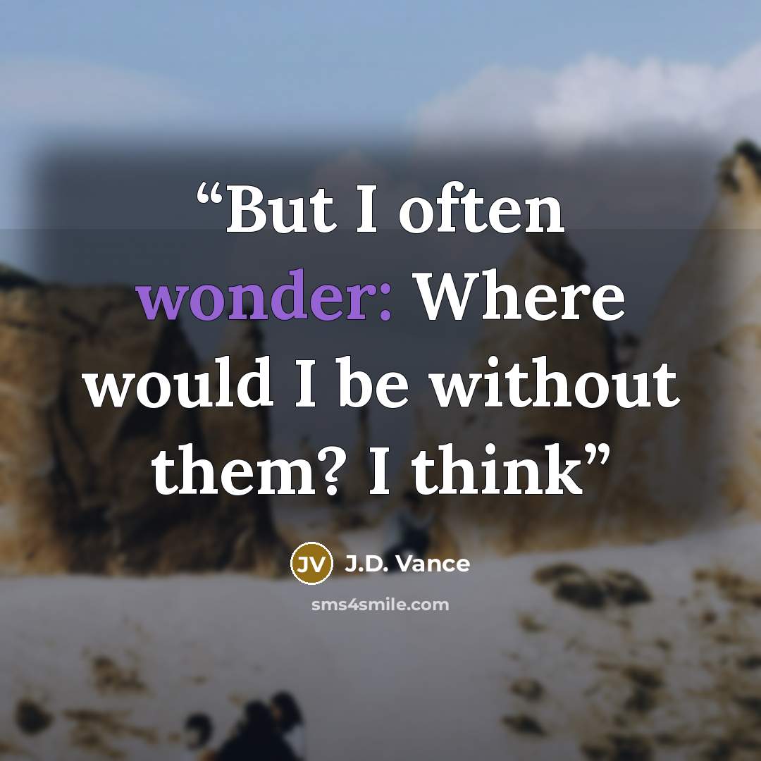 “But I often wonder: Where would I be without them? I think” quote by J.D. Vance