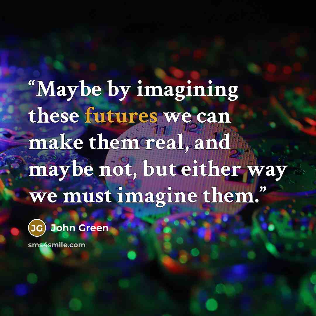 “Maybe by imagining these futures we can make them real, and maybe not, but either way we must imagine them.” quote by John Green