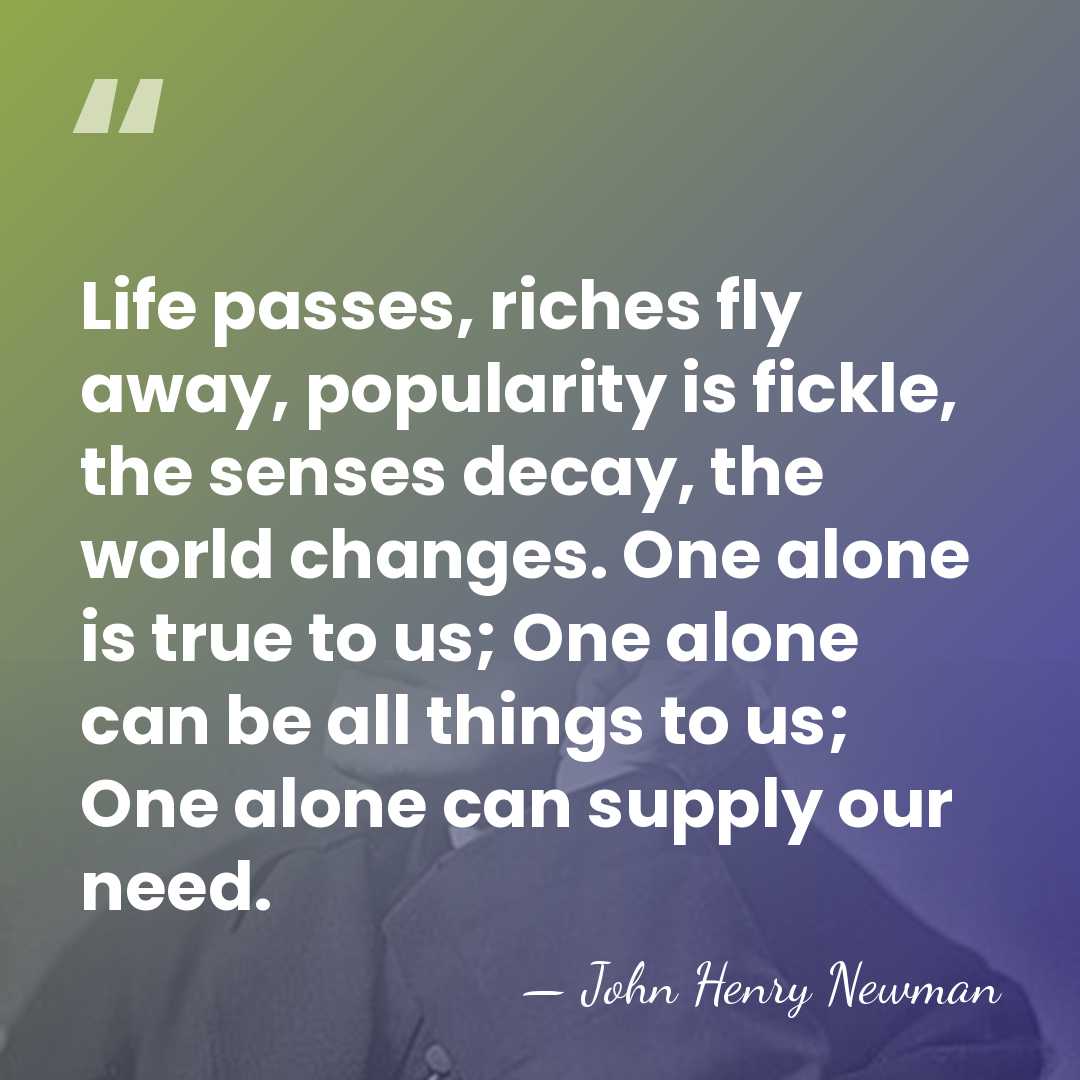 Life passes, riches fly away, popularity is fickle, the senses decay, the&hellip; - John Henry Newman