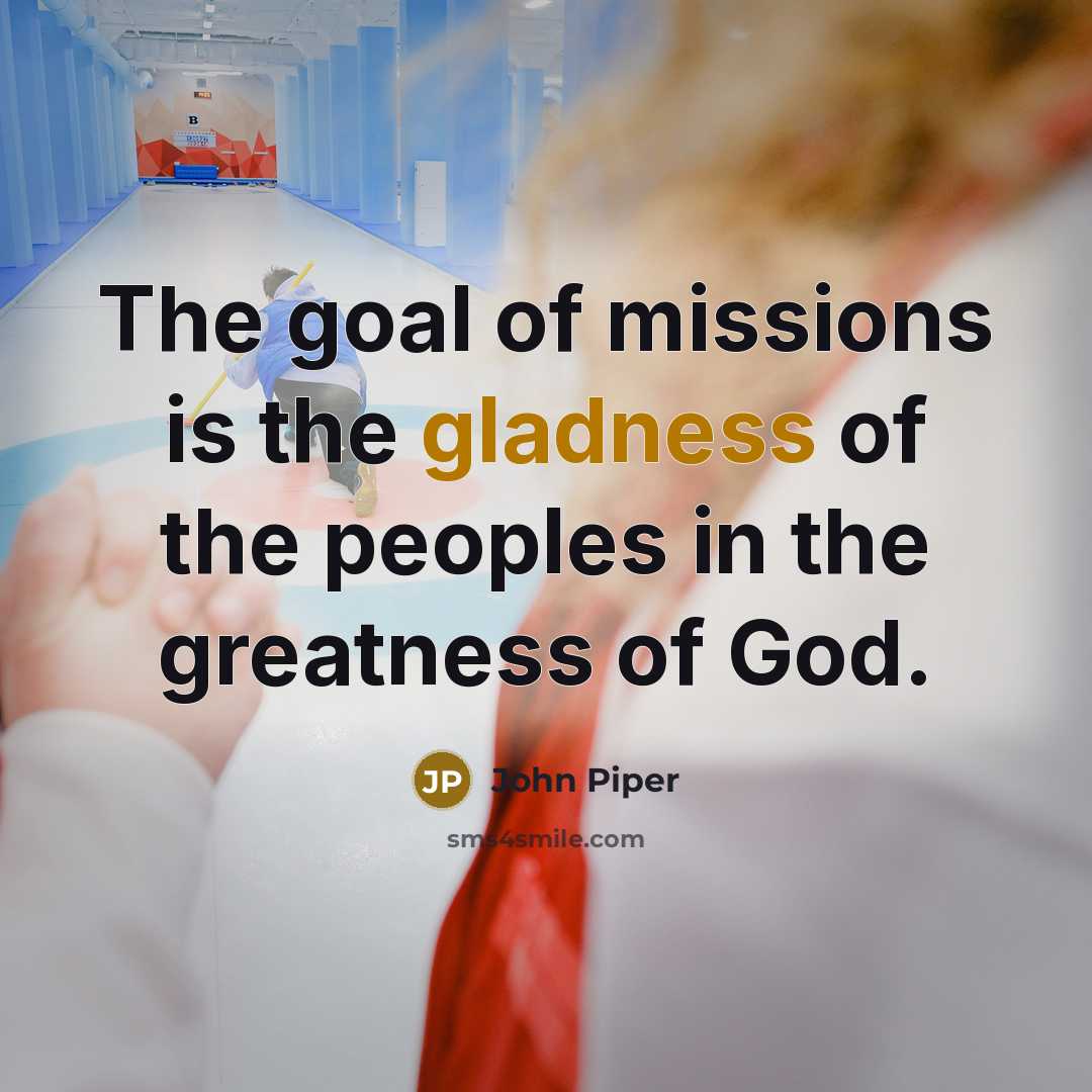 “The goal of missions is the gladness of the peoples…” quote by John Piper