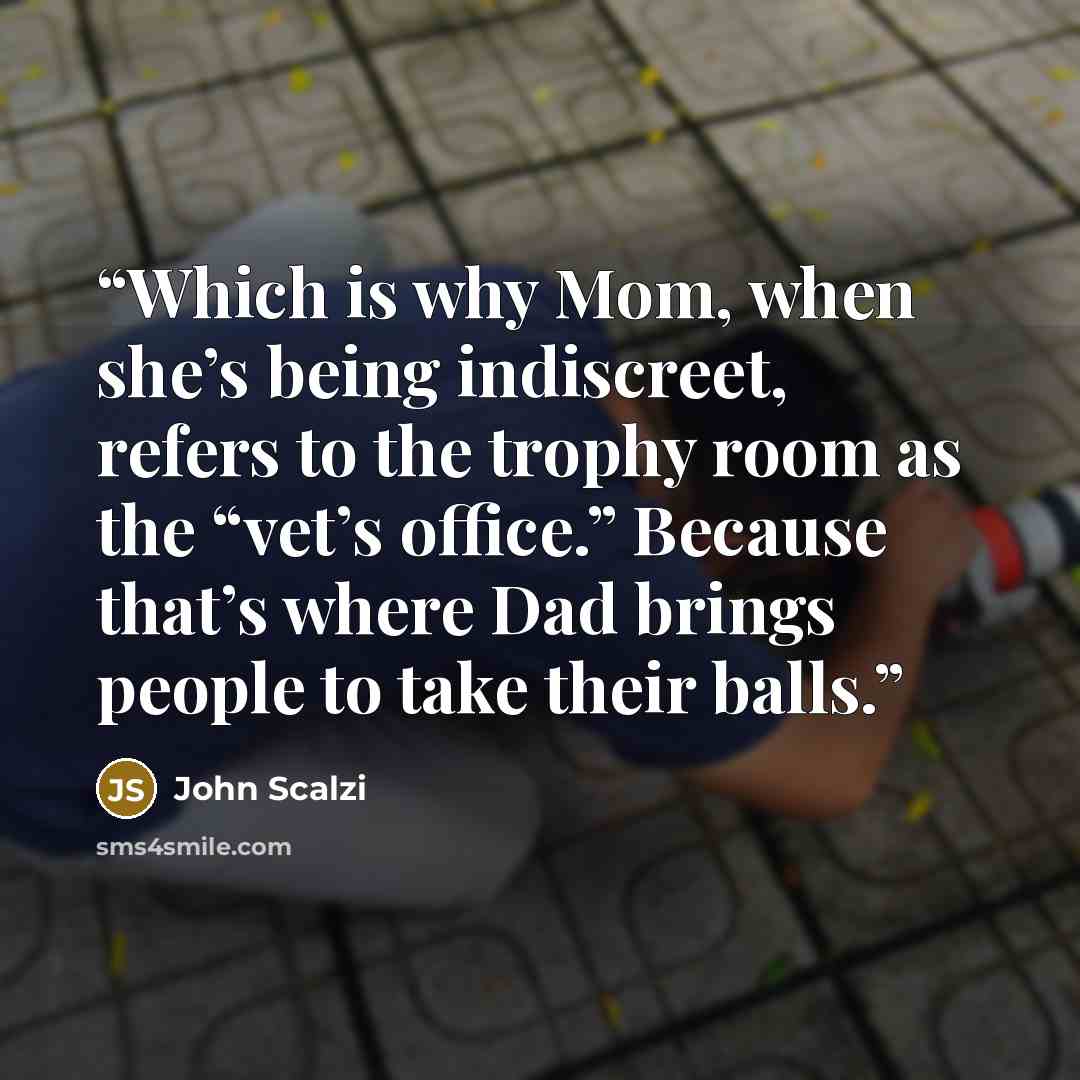 “Which is why Mom, when she’s being indiscreet, refers to the trophy room as the “vet’s office.” Because that’s where Dad brings people to take their balls.” quote by John Scalzi