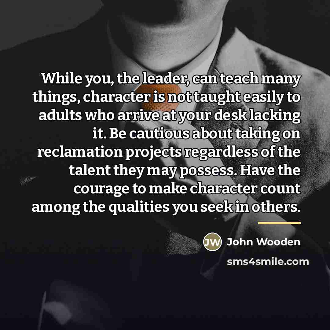 “While you, the leader, can teach many things, character is…” quote by John Wooden