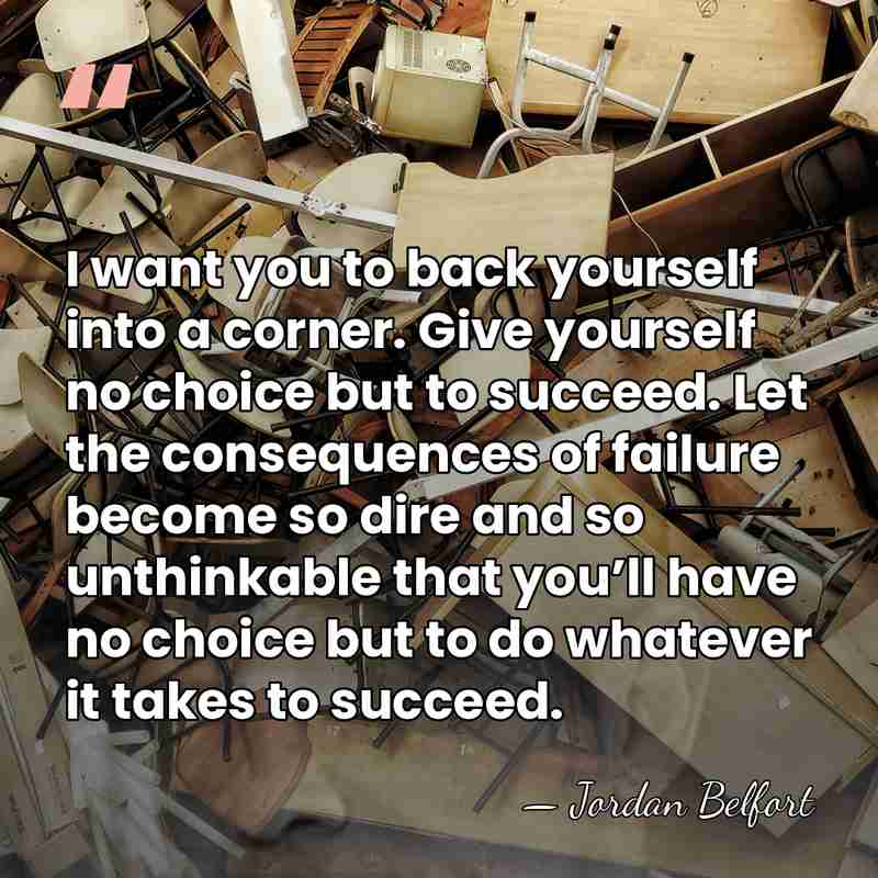 I want you to back yourself into a corner. Give yourself no&hellip; - Jordan Belfort