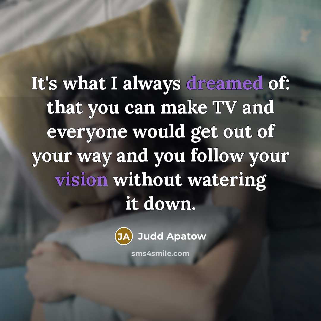 “It's what I always dreamed of: that you can make TV and everyone would get out of your way and you follow your vision without watering it down.” quote by Judd Apatow