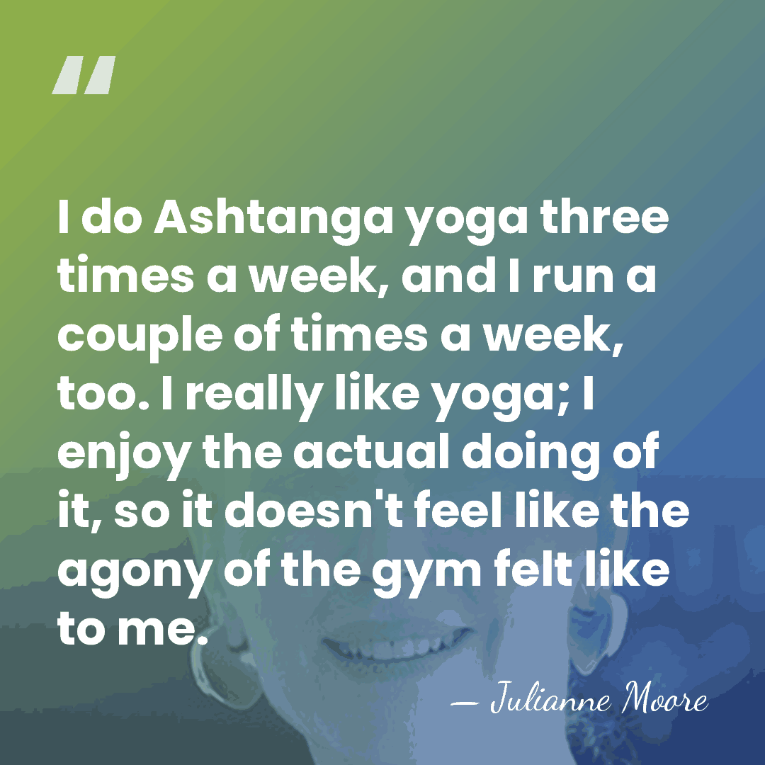 I do Ashtanga yoga three times a week, and I run a&hellip; - Julianne Moore