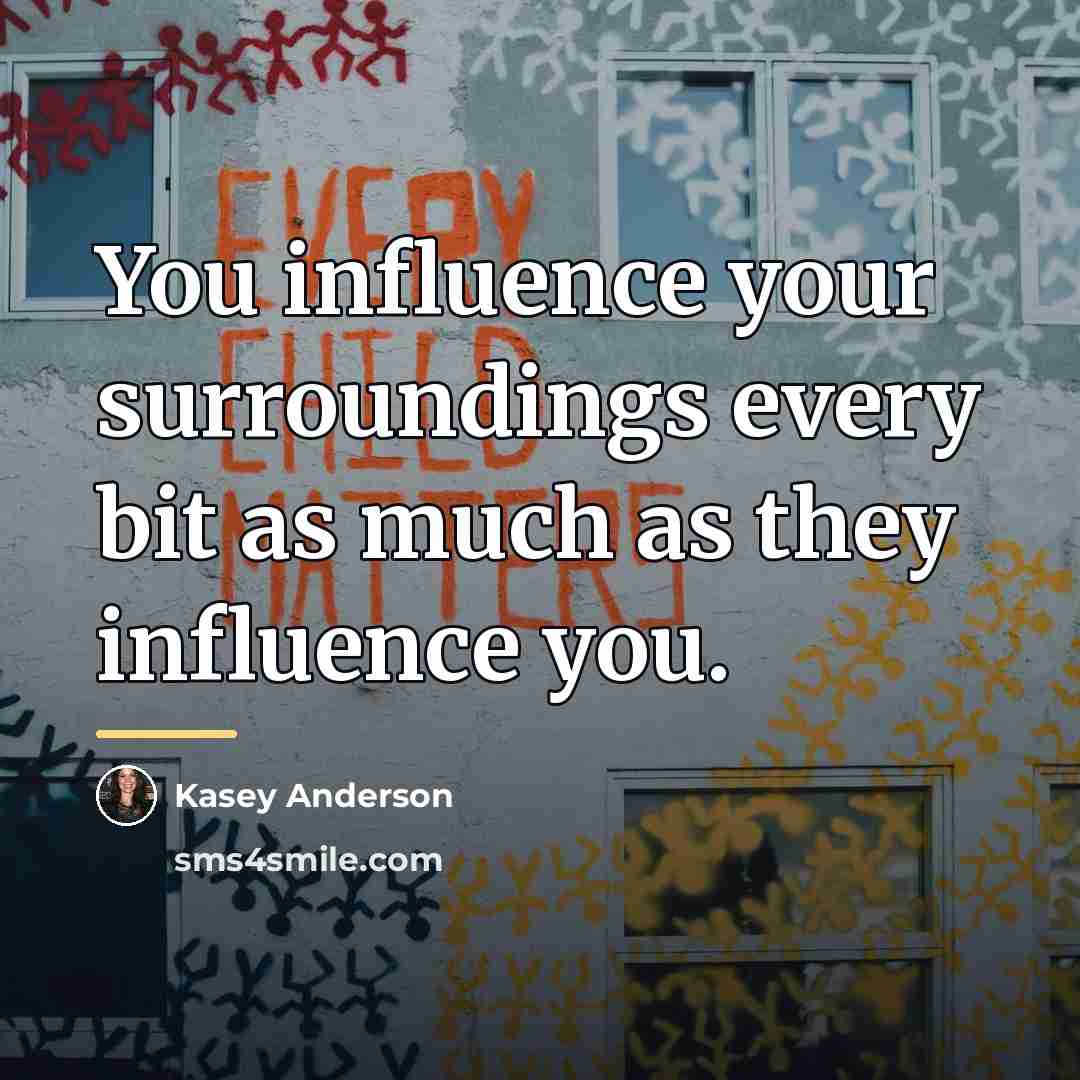 “You influence your surroundings every bit as much as they…” quote by Kasey Anderson