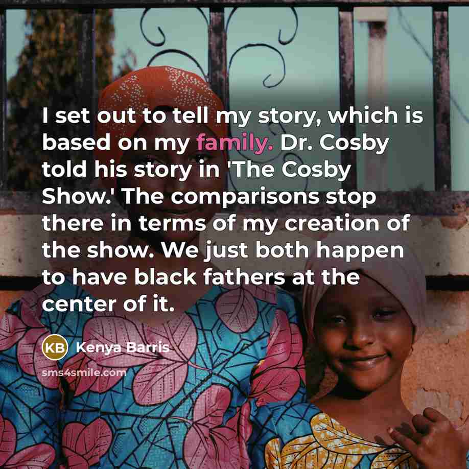 “I set out to tell my story, which is based on my family. Dr. Cosby told his story in 'The Cosby Show.' The comparisons stop there in terms of my creation of the show. We just both happen to have black fathers at the center of it.” quote by Kenya Barris