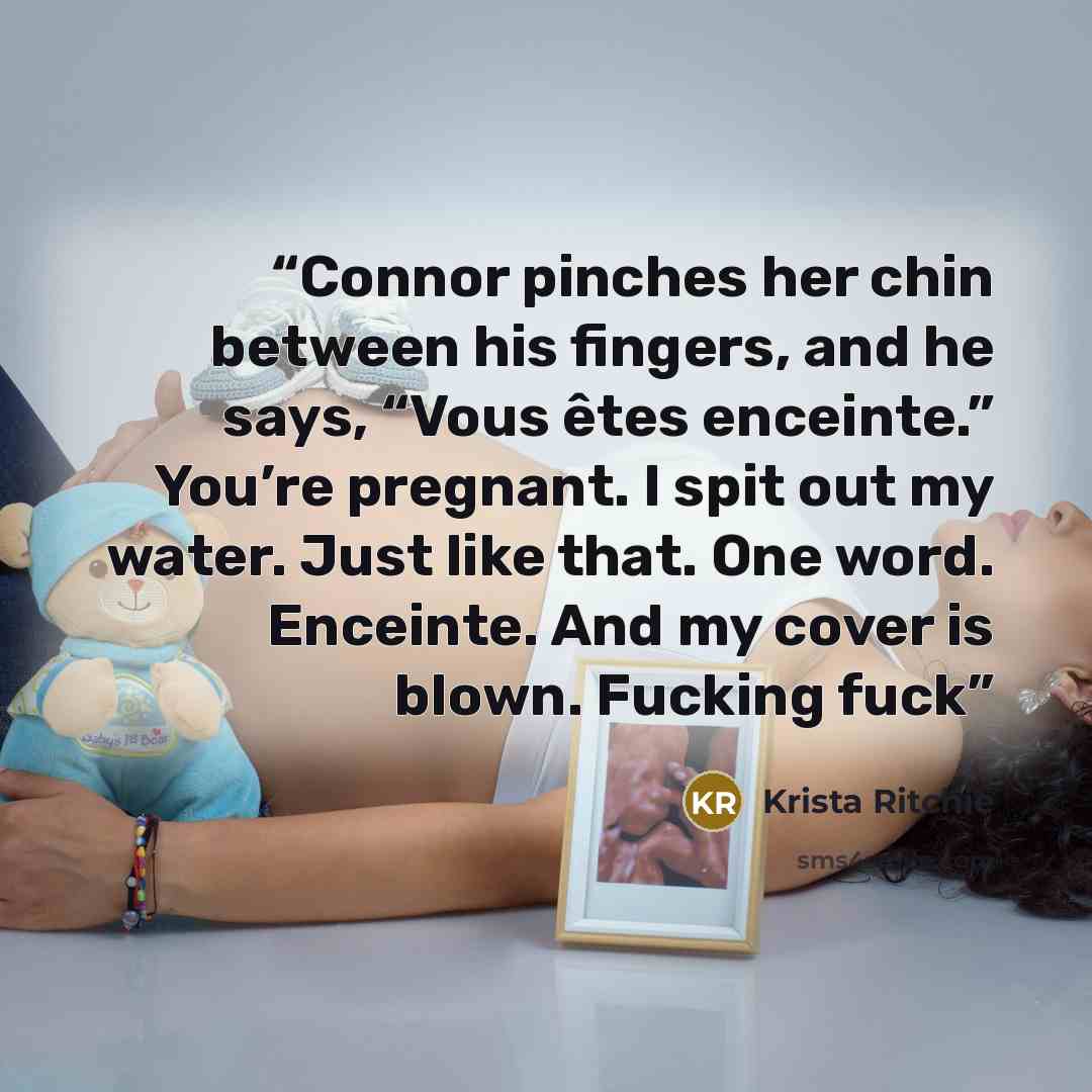 “Connor pinches her chin between his fingers, and he says, “Vous êtes enceinte.” You’re pregnant. I spit out my water. Just like that. One word. Enceinte. And my cover is blown. Fucking fuck” quote by Krista Ritchie