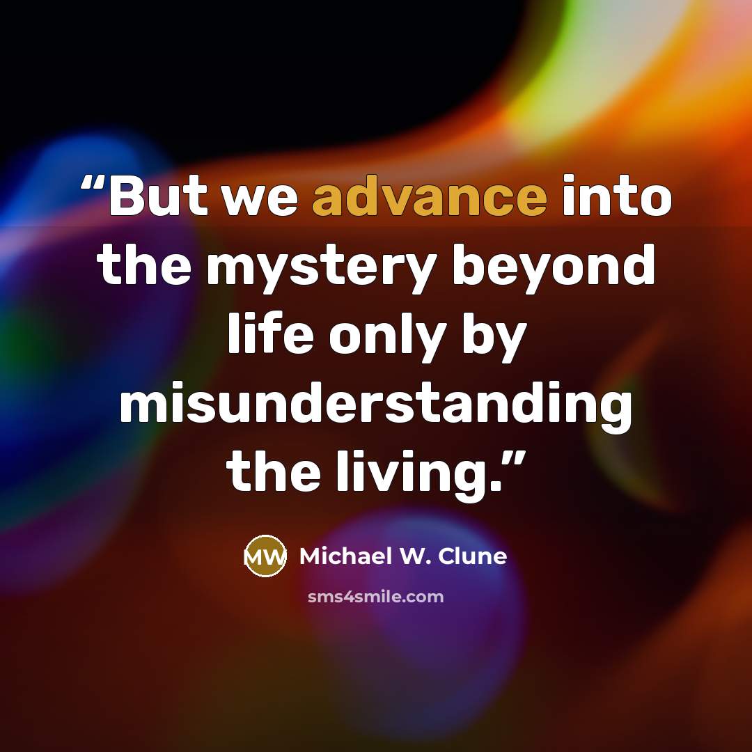 “But we advance into the mystery beyond life only by misunderstanding the living.” quote by Michael W. Clune