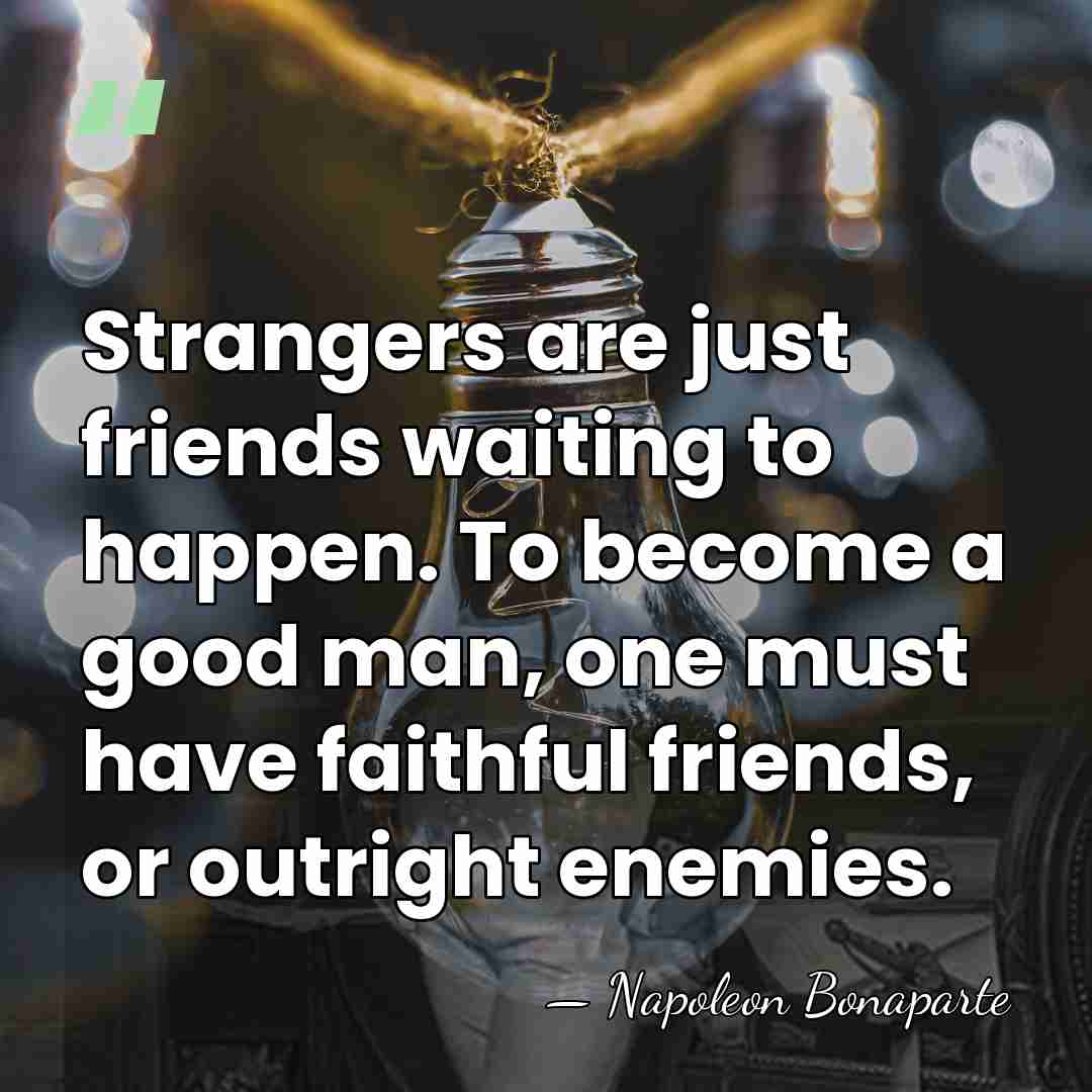 Strangers are just friends waiting to happen. To become a good man,&hellip; - Napoleon Bonaparte