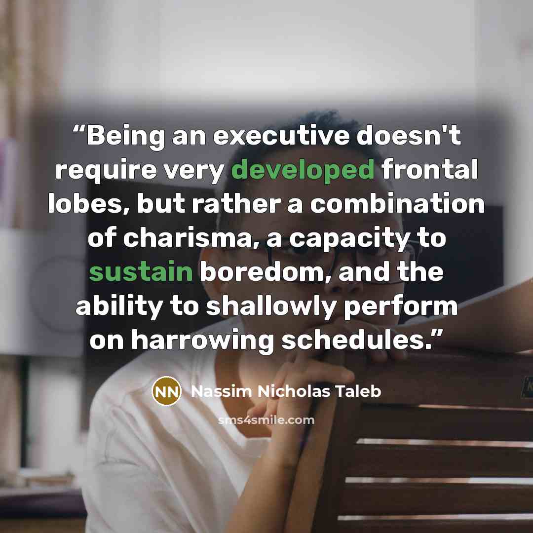 “Being an executive doesn't require very developed frontal lobes, but rather a combination of charisma, a capacity to sustain boredom, and the ability to shallowly perform on harrowing schedules.” quote by Nassim Nicholas Taleb