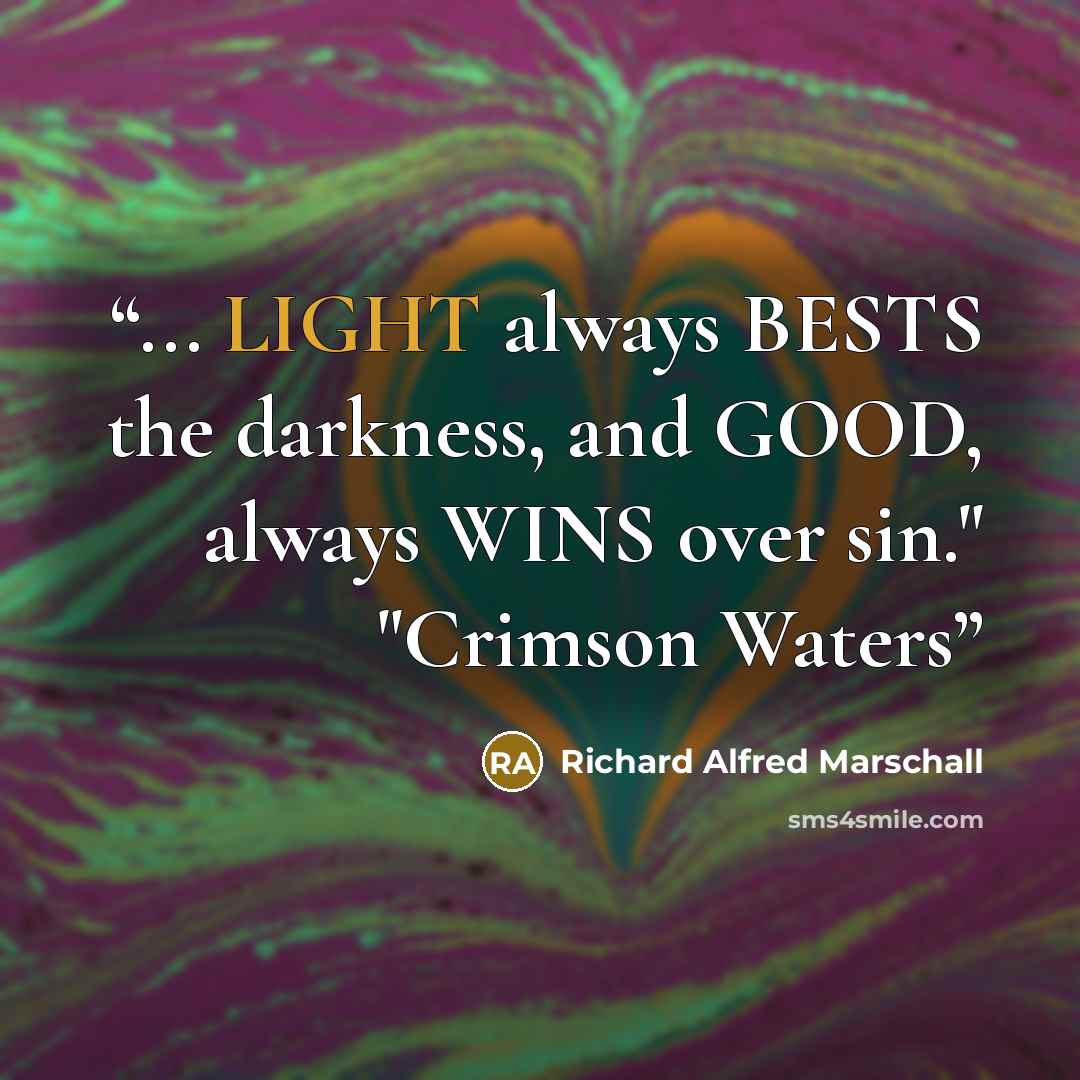 “... LIGHT always BESTS the darkness, and GOOD, always WINS over sin." "Crimson Waters” quote by Richard Alfred Marschall