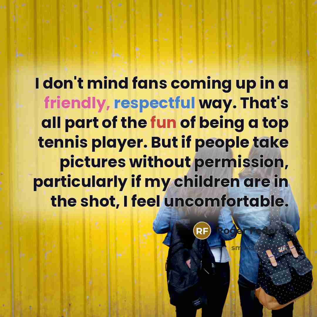 “I don't mind fans coming up in a friendly, respectful…” quote by Roger Federer