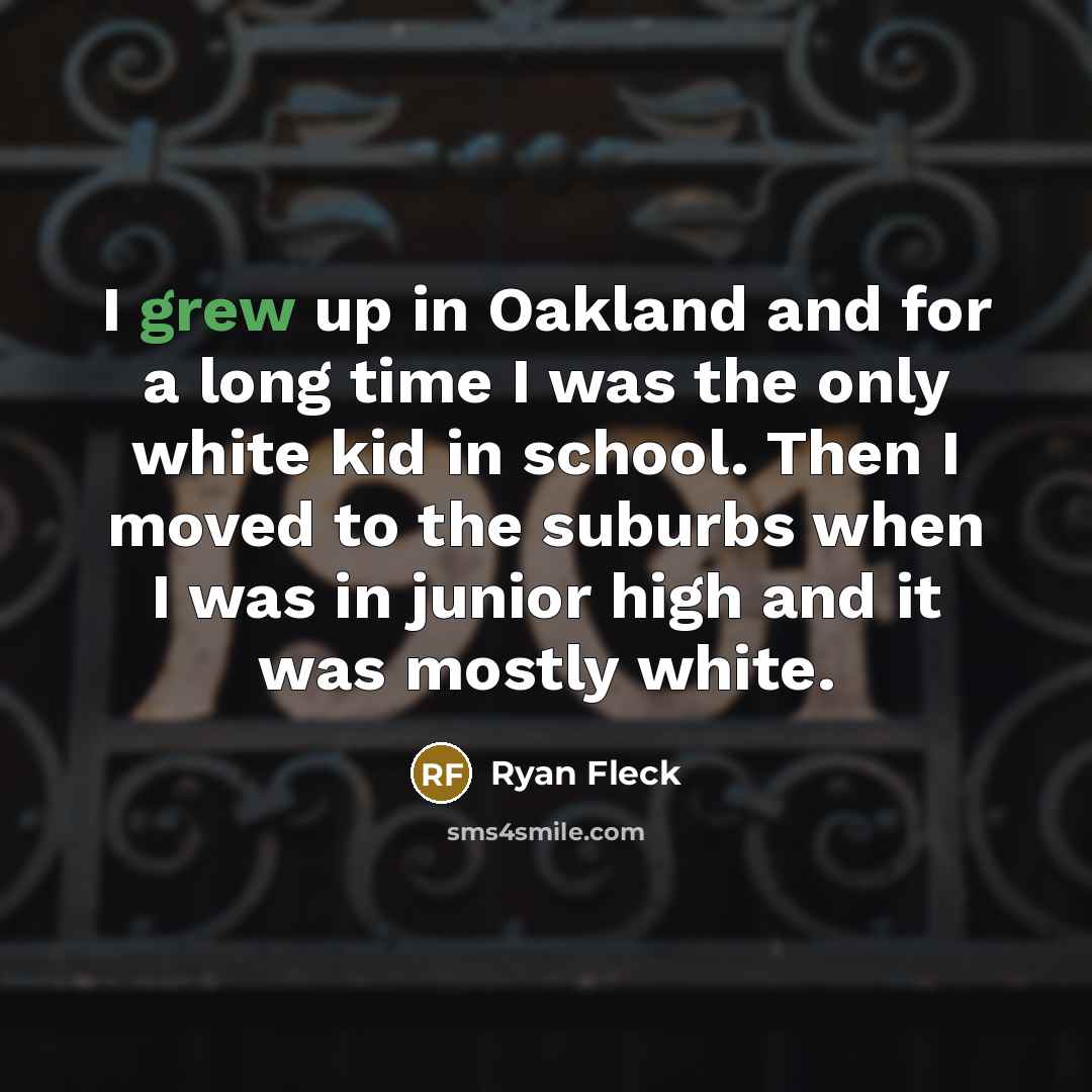“I grew up in Oakland and for a long time I was the only white kid in school. Then I moved to the suburbs when I was in junior high and it was mostly white.” quote by Ryan Fleck