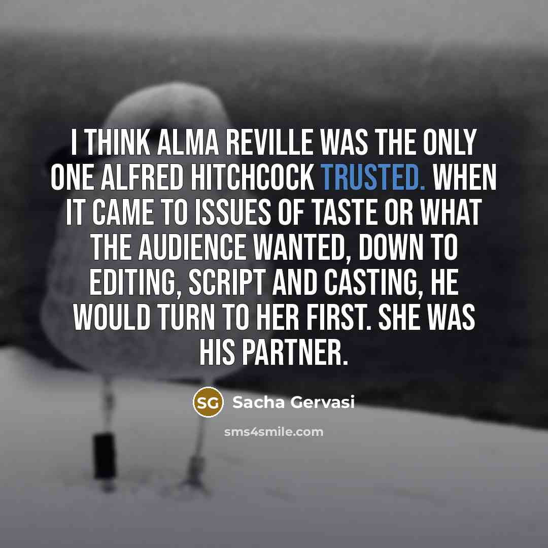 “I think Alma Reville was the only one Alfred Hitchcock trusted. When it came to issues of taste or what the audience wanted, down to editing, script and casting, he would turn to her first. She was his partner.” quote by Sacha Gervasi