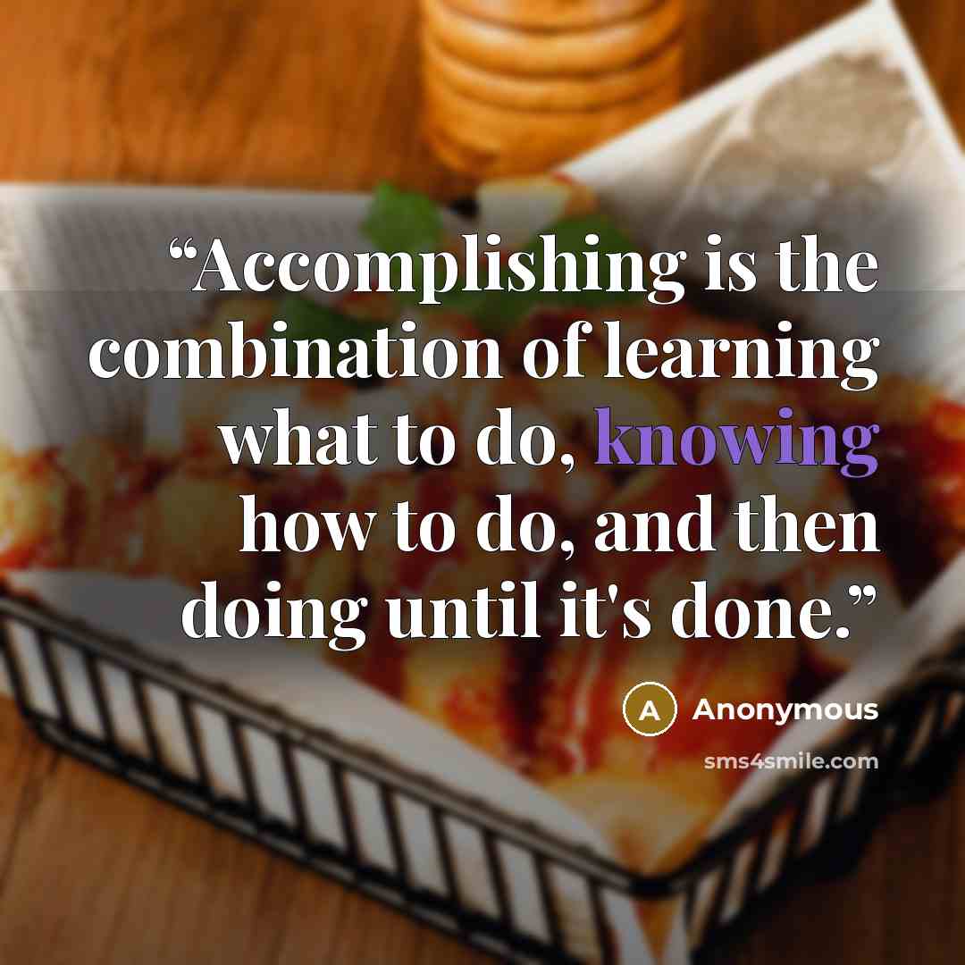 “Accomplishing is the combination of learning what to do, knowing how to do, and then doing until it's done.” quote by Anonymous