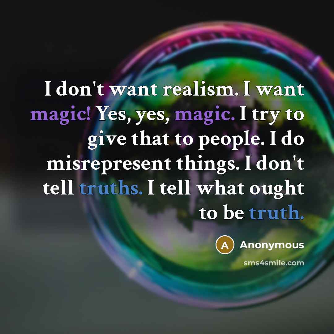 “I don't want realism. I want magic! Yes, yes, magic. I try to give that to people. I do misrepresent things. I don't tell truths. I tell what ought to be truth.” quote by Anonymous
