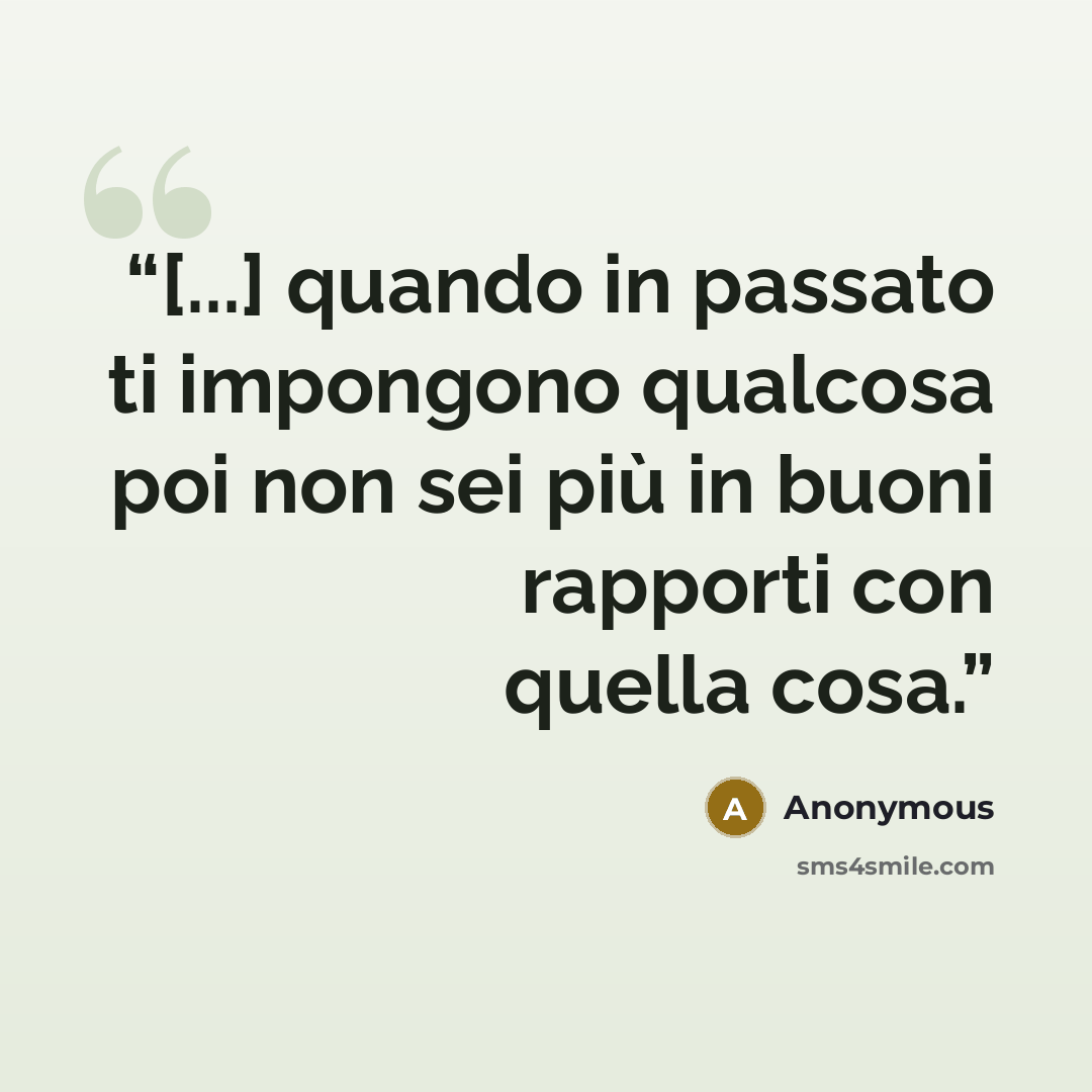 “[...] quando in passato ti impongono qualcosa poi non sei più in buoni rapporti con quella cosa.” quote by Anonymous