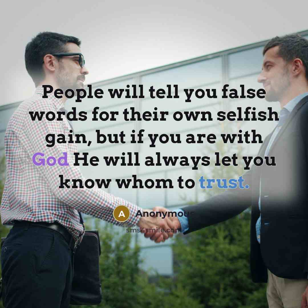 “People will tell you false words for their own selfish gain, but if you are with God He will always let you know whom to trust.” quote by Anonymous