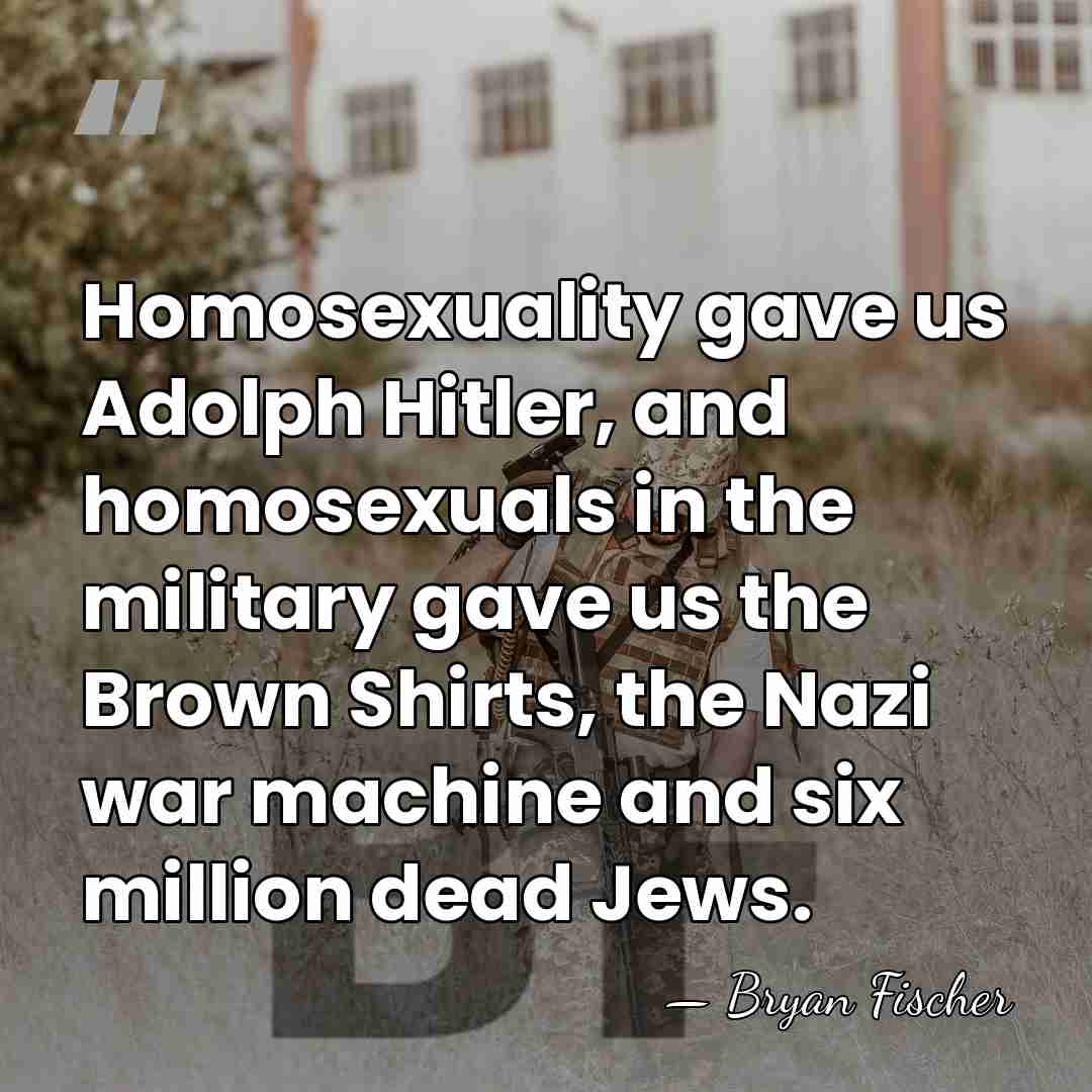 Homosexuality gave us Adolph Hitler, and homosexuals in the military gave us&hellip; - Bryan Fischer