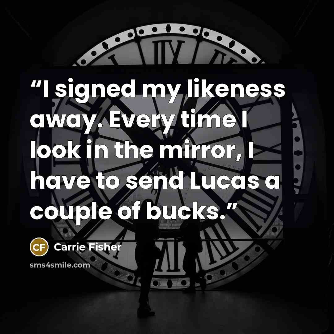 “I signed my likeness away. Every time I look in the mirror, I have to send Lucas a couple of bucks.” quote by Carrie Fisher
