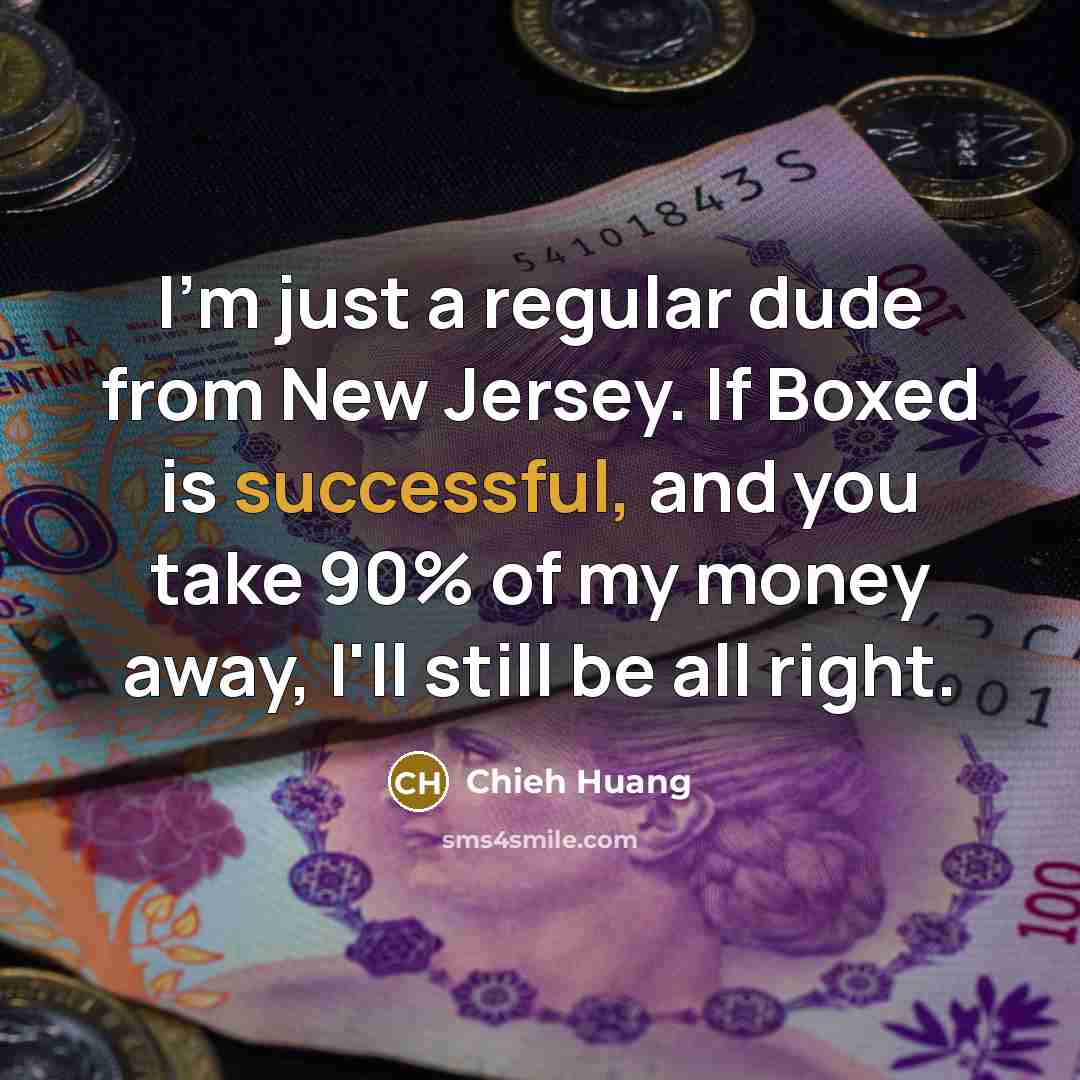 “I'm just a regular dude from New Jersey. If Boxed is successful, and you take 90% of my money away, I'll still be all right.” quote by Chieh Huang