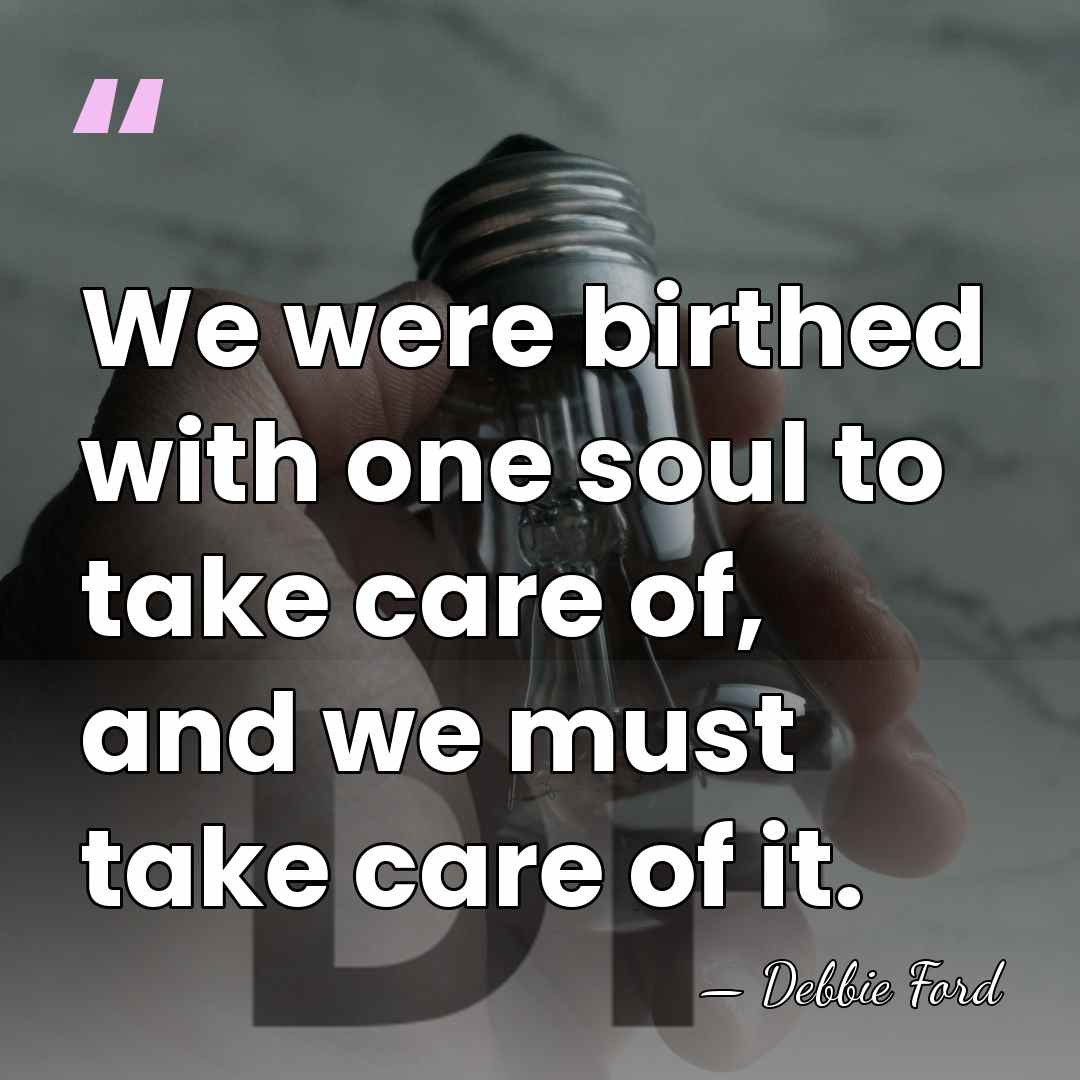 We were birthed with one soul to take care of, and we&hellip; - Debbie Ford