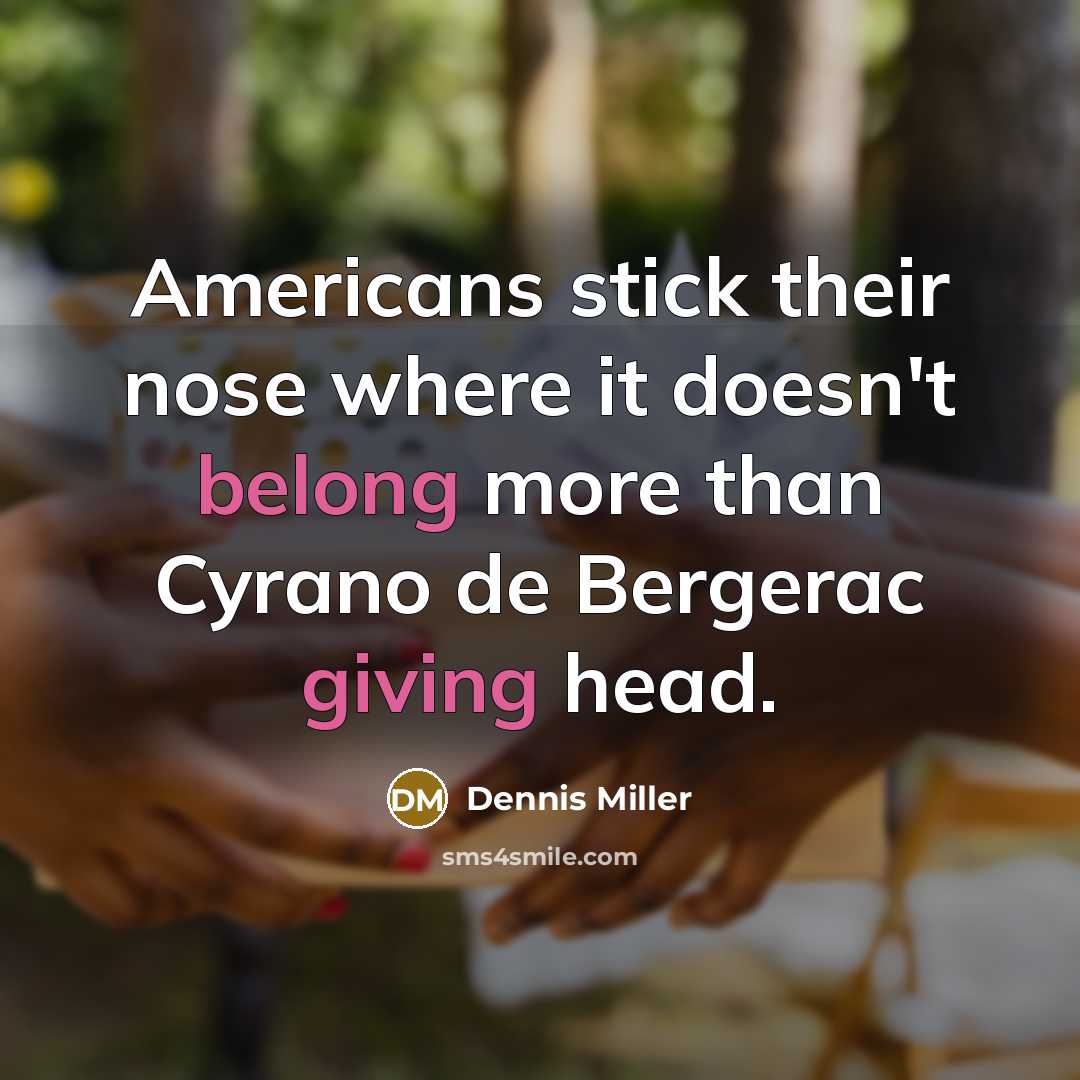 “Americans stick their nose where it doesn't belong more than Cyrano de Bergerac giving head.” quote by Dennis Miller