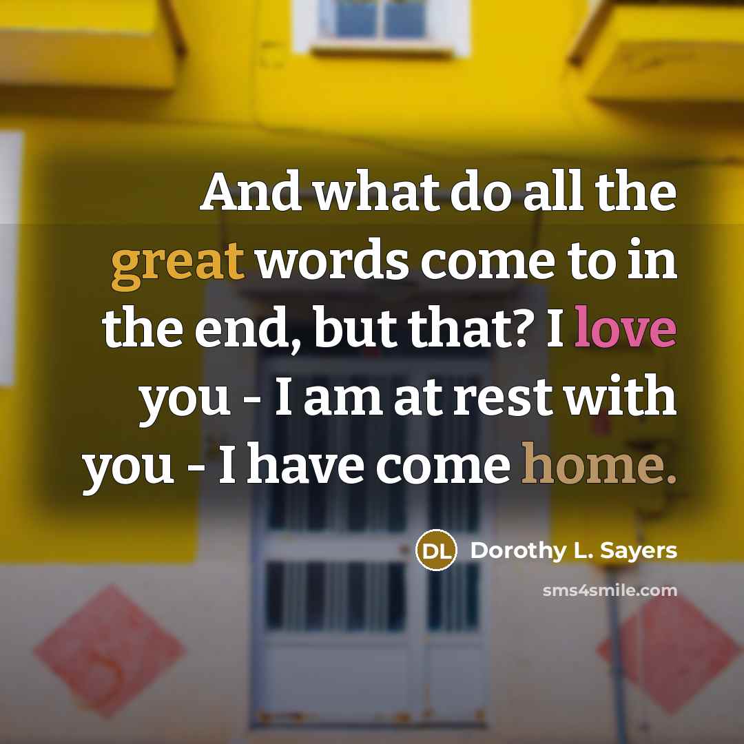 “And what do all the great words come to in the end, but that? I love you - I am at rest with you - I have come home.” quote by Dorothy L. Sayers
