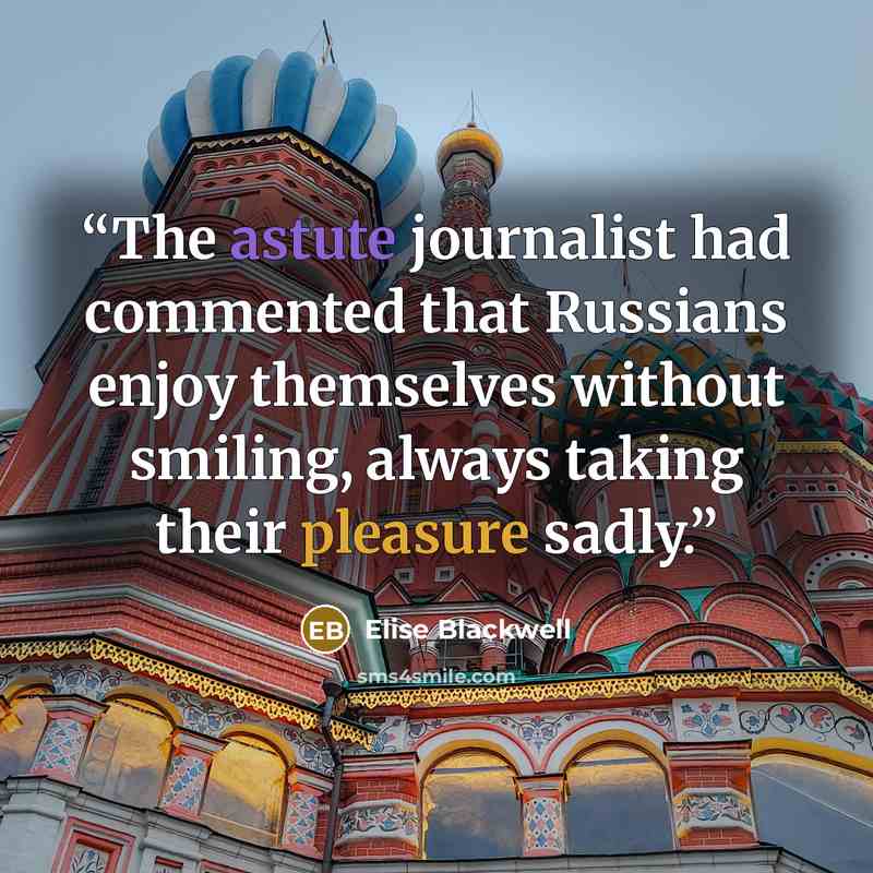 “The astute journalist had commented that Russians enjoy themselves without smiling, always taking their pleasure sadly.” quote by Elise Blackwell