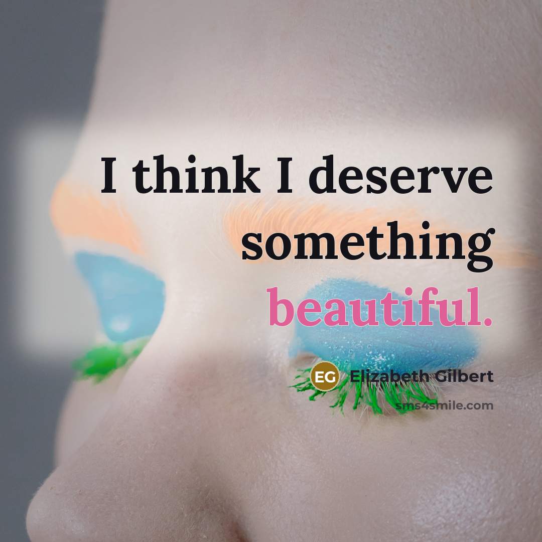 “I think I deserve something beautiful.…” quote by Elizabeth Gilbert