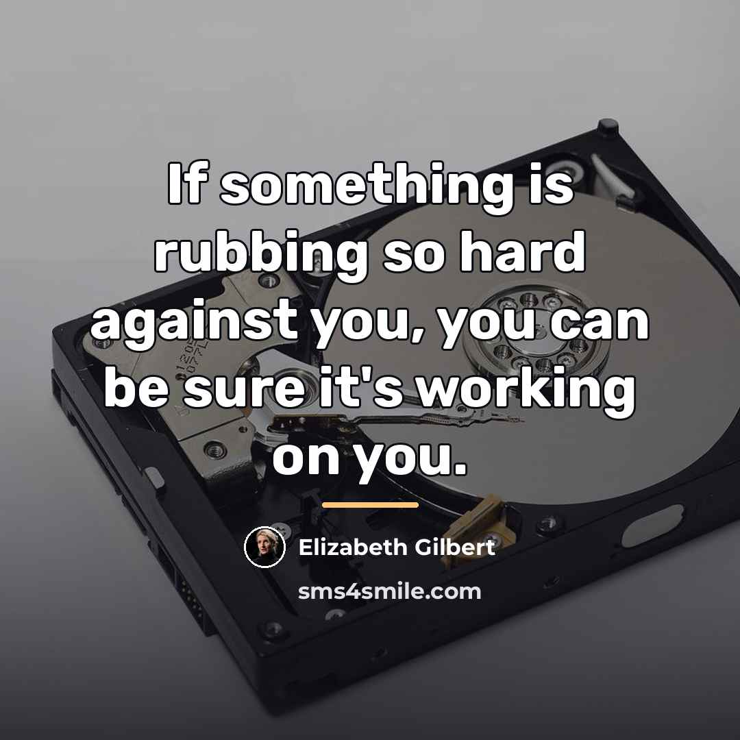 “If something is rubbing so hard against you, you can…” quote by Elizabeth Gilbert