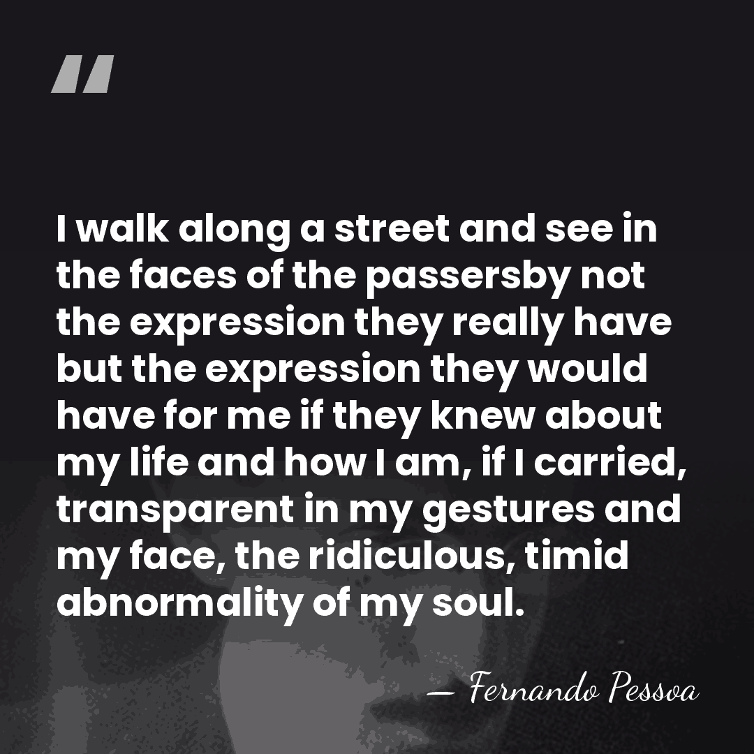 I walk along a street and see in the faces of the&hellip; - Fernando Pessoa