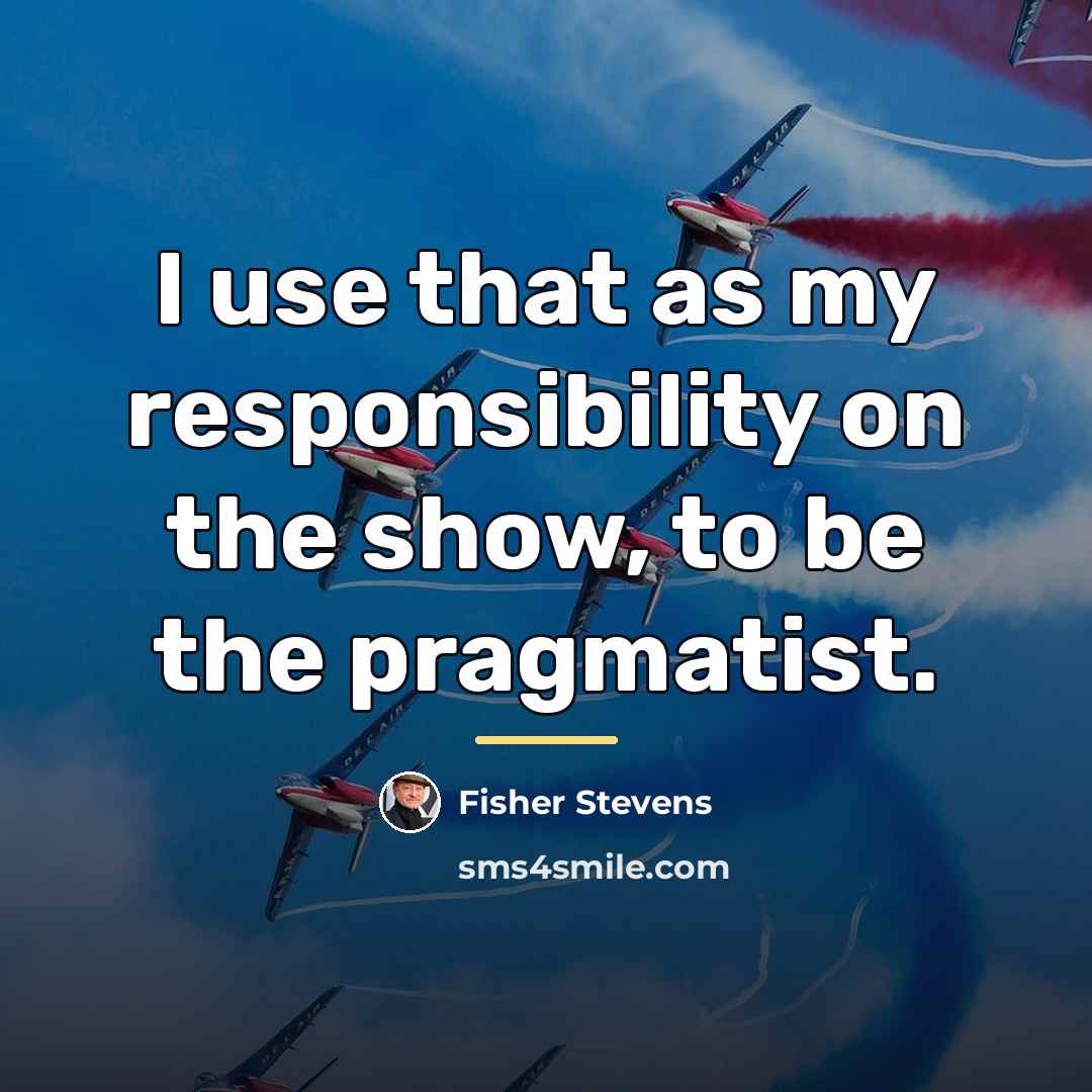 “I use that as my responsibility on the show, to…” quote by Fisher Stevens