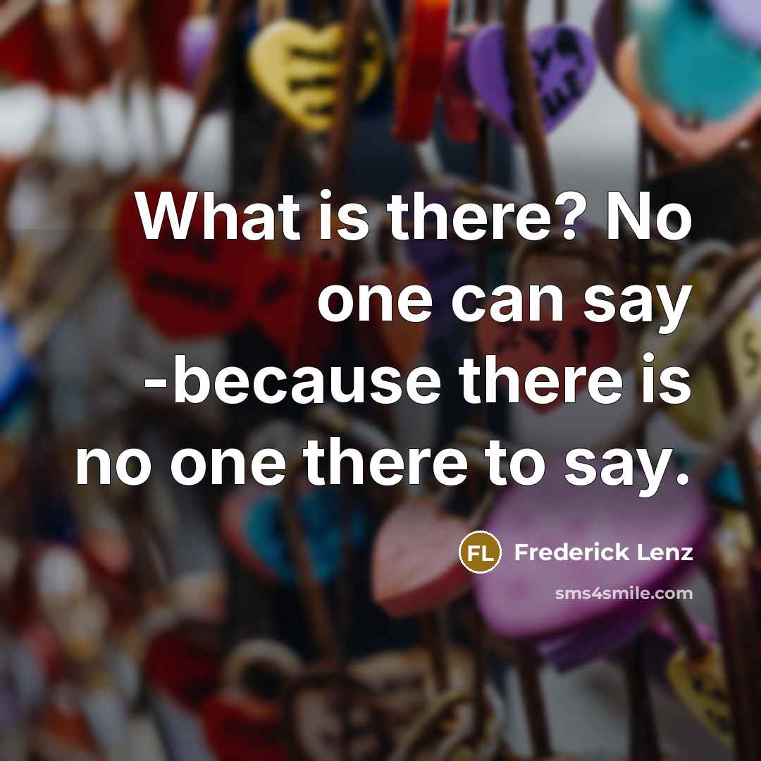 “What is there? No one can say -because there is…” quote by Frederick Lenz