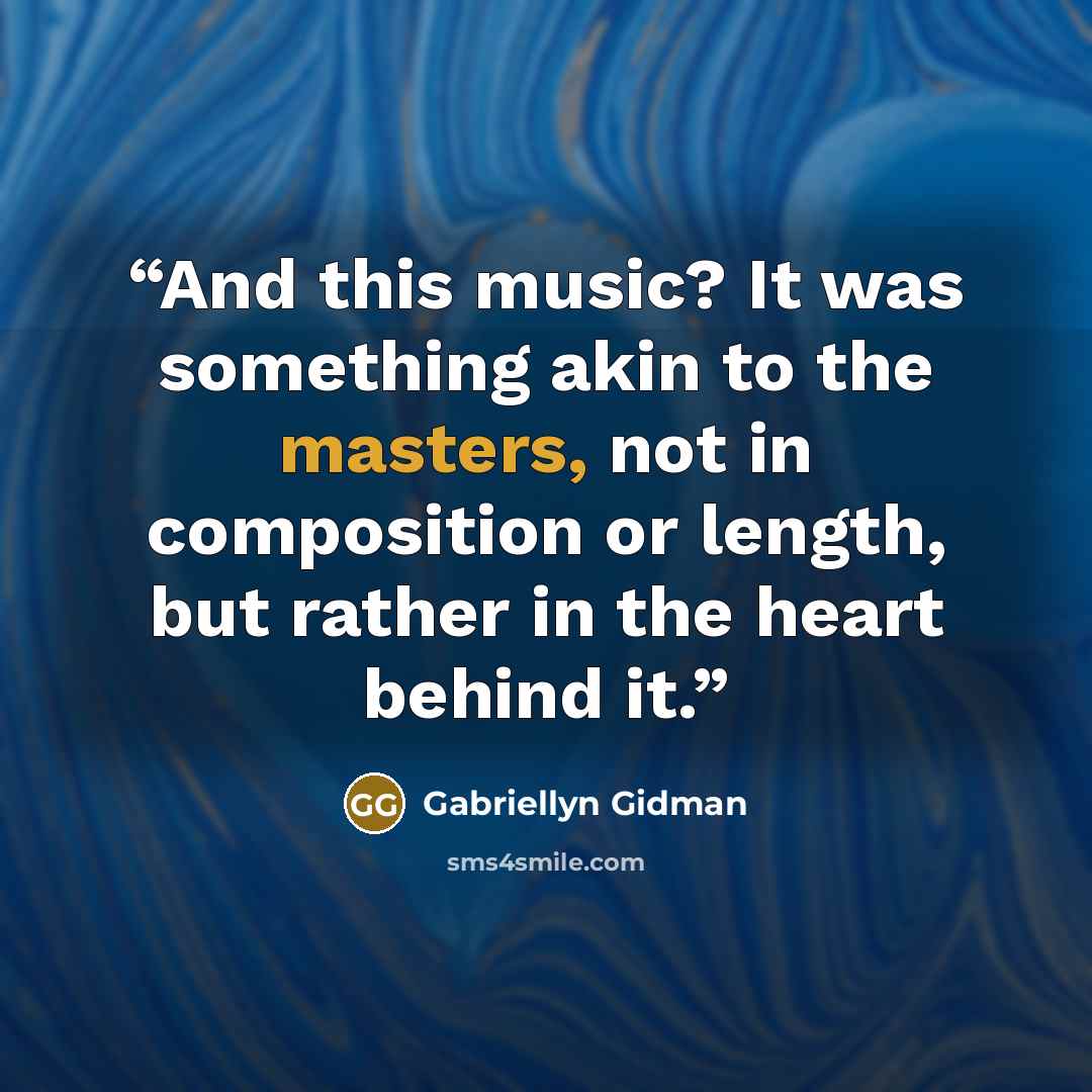 “And this music? It was something akin to the masters, not in composition or length, but rather in the heart behind it.” quote by Gabriellyn Gidman