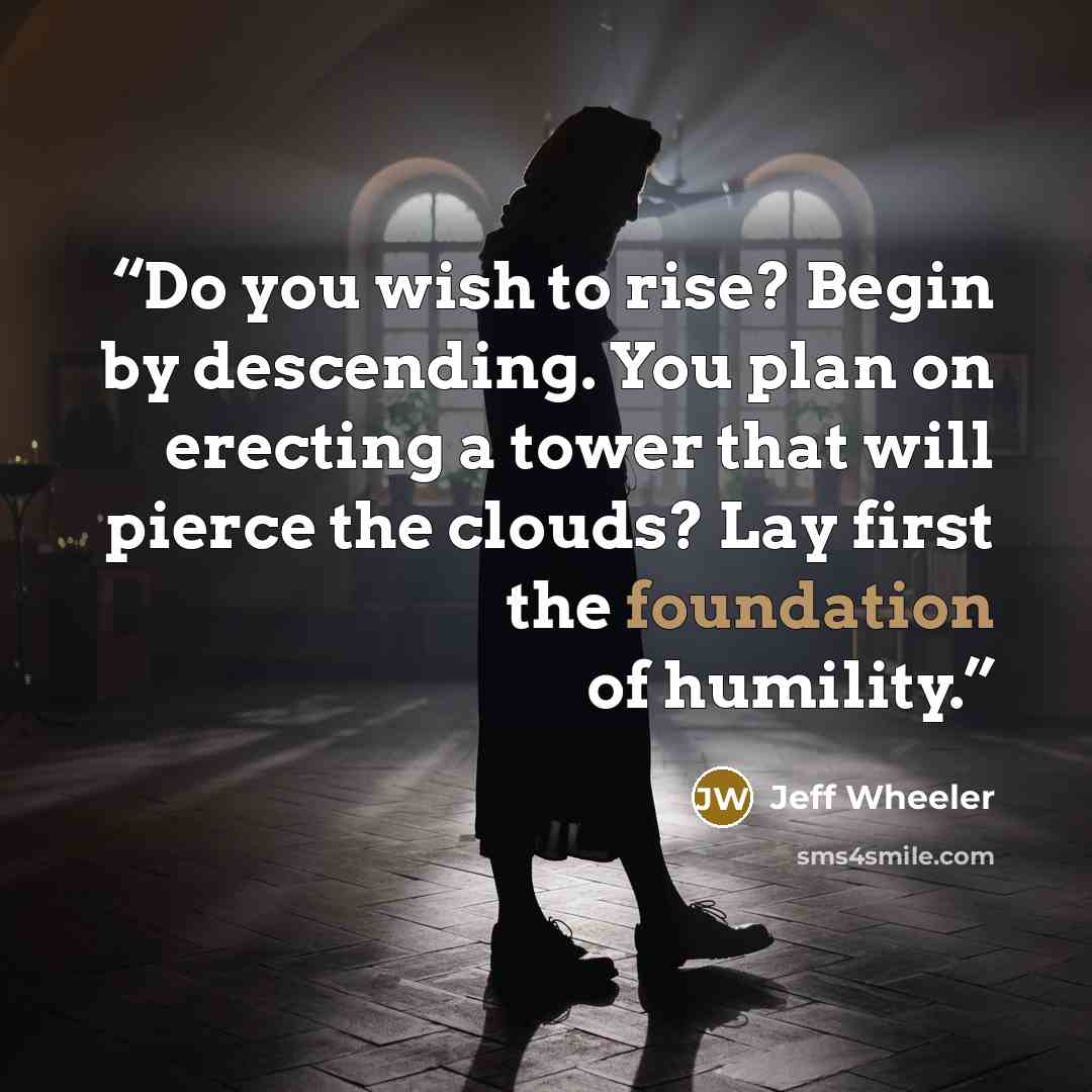 “Do you wish to rise? Begin by descending. You plan on erecting a tower that will pierce the clouds? Lay first the foundation of humility.” quote by Jeff Wheeler